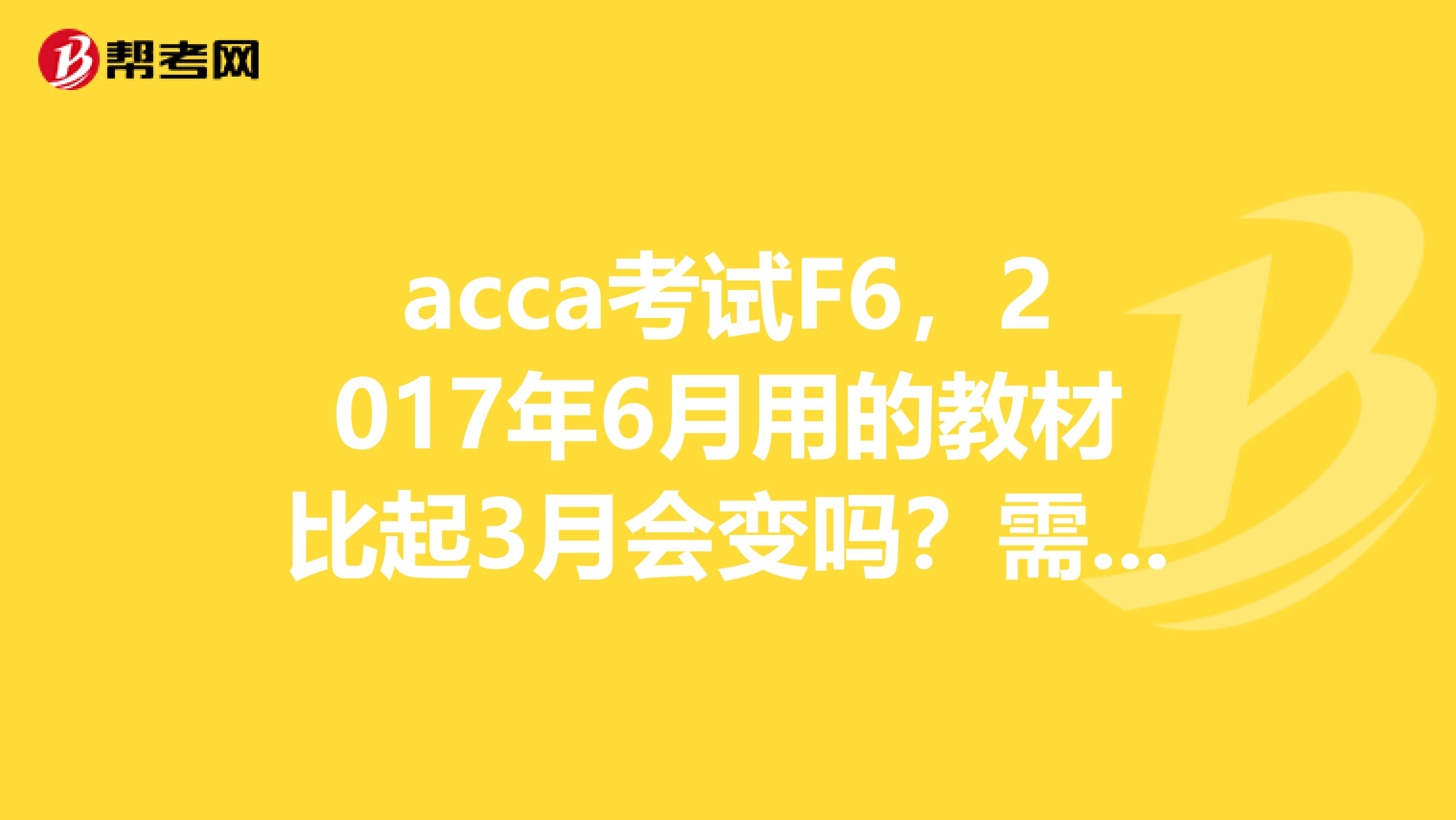 acca考試F6，2017年6月用的教材比起3月會變嗎？需要重新買嗎？