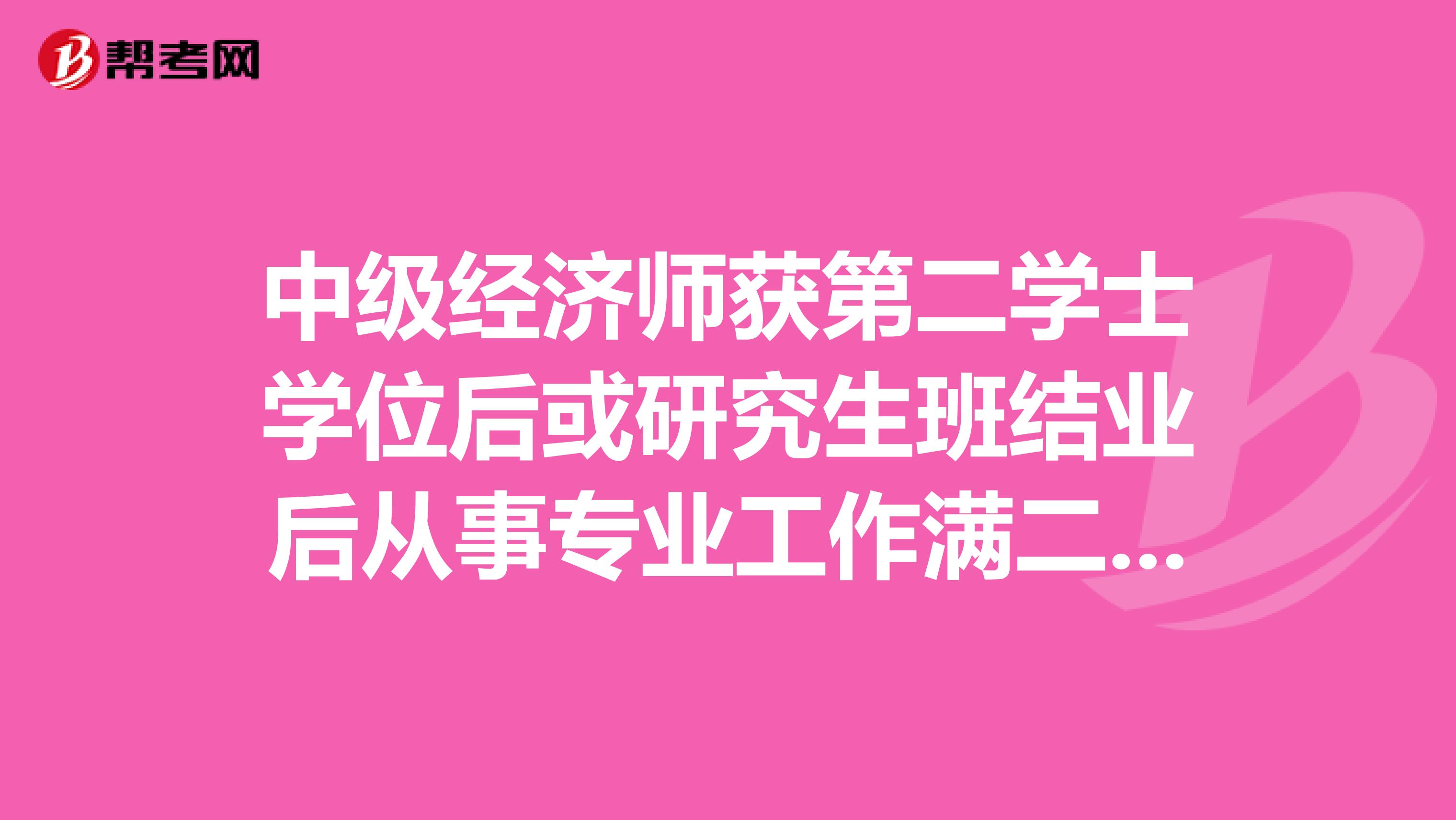 中级经济师获第二学士学位后或研究生班结业后从事专业工作满二年怎么理解