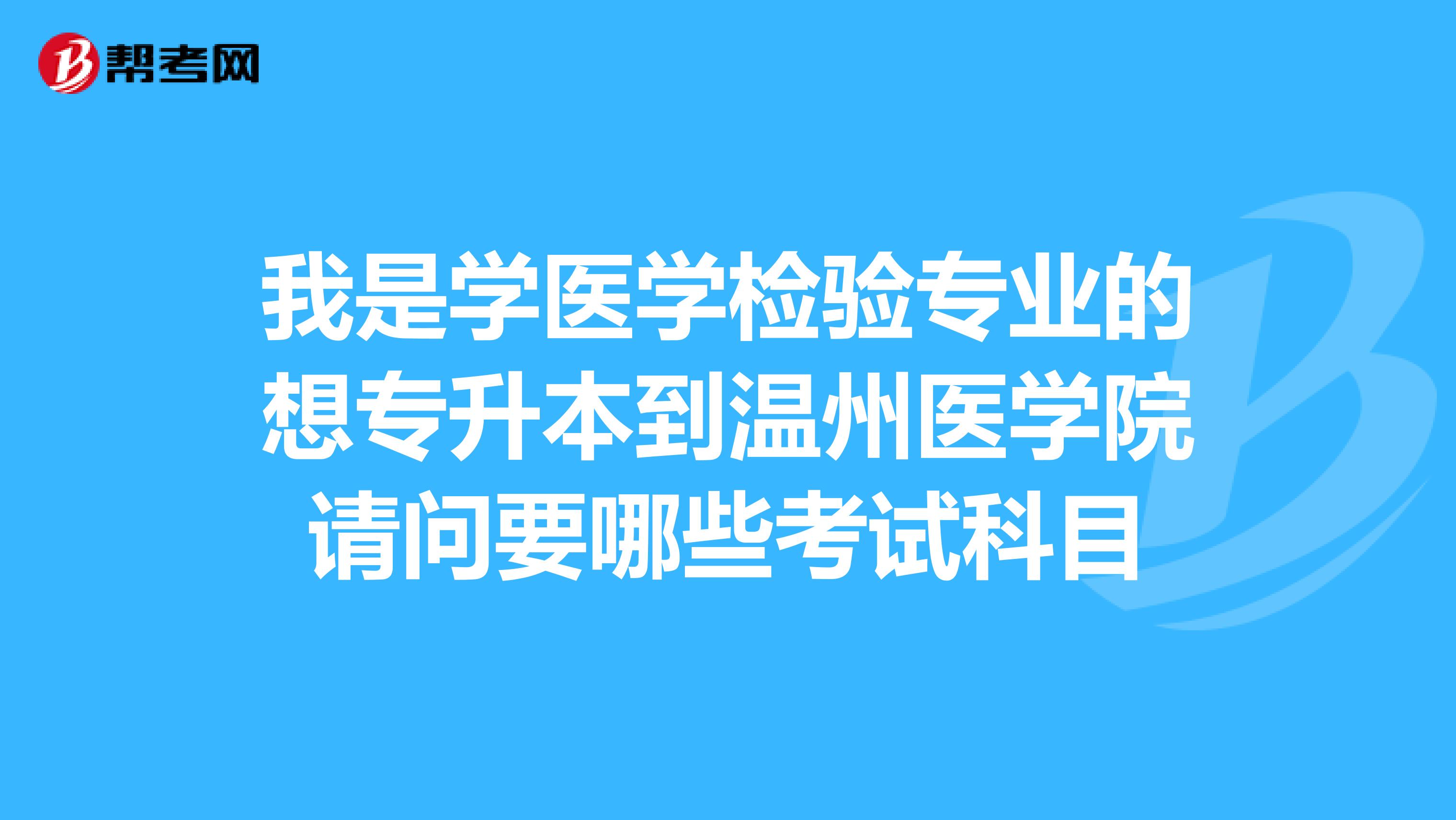 我是学医学检验专业的想专升本到温州医学院请问要哪些考试科目