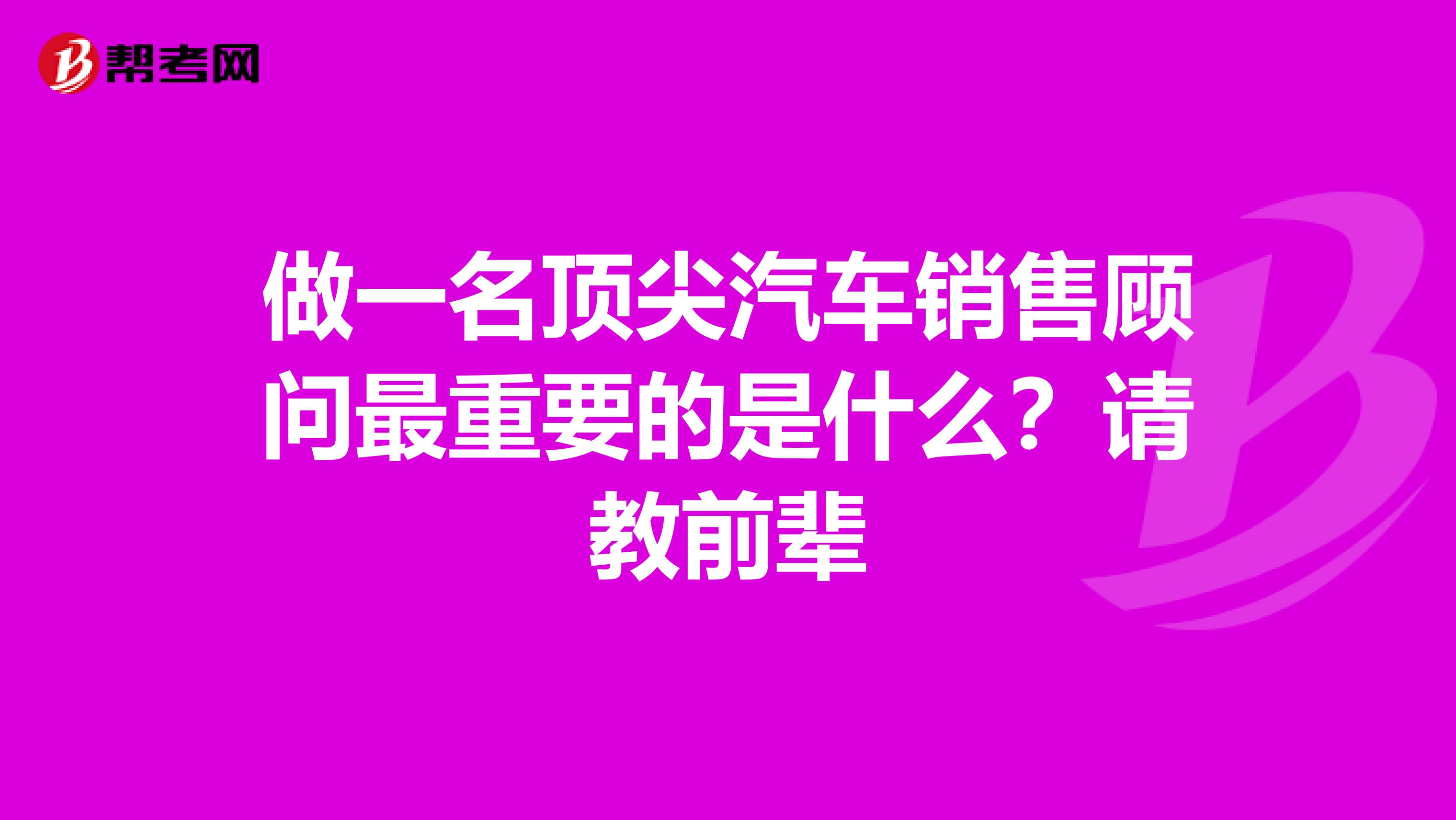 做一名顶尖汽车销售顾问最重要的是什么？请教前辈