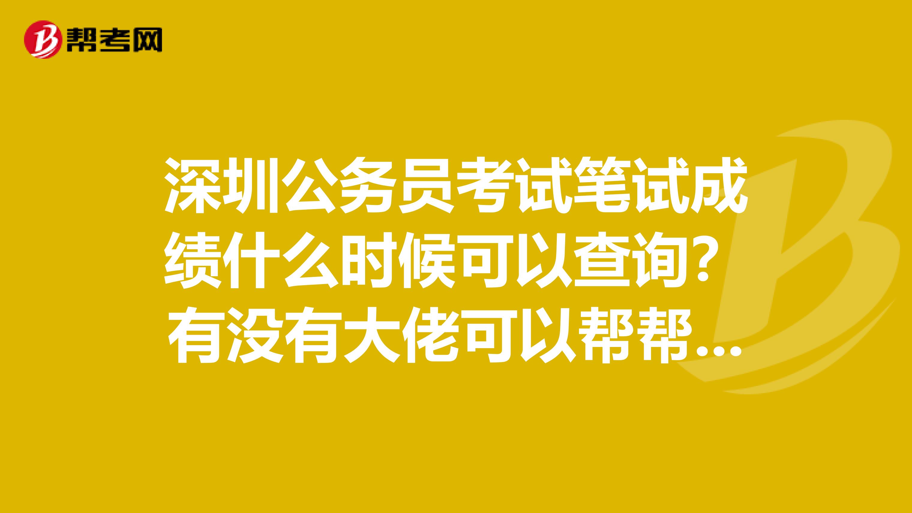 深圳公务员考试笔试成绩什么时候可以查询？有没有大佬可以帮帮忙的 急