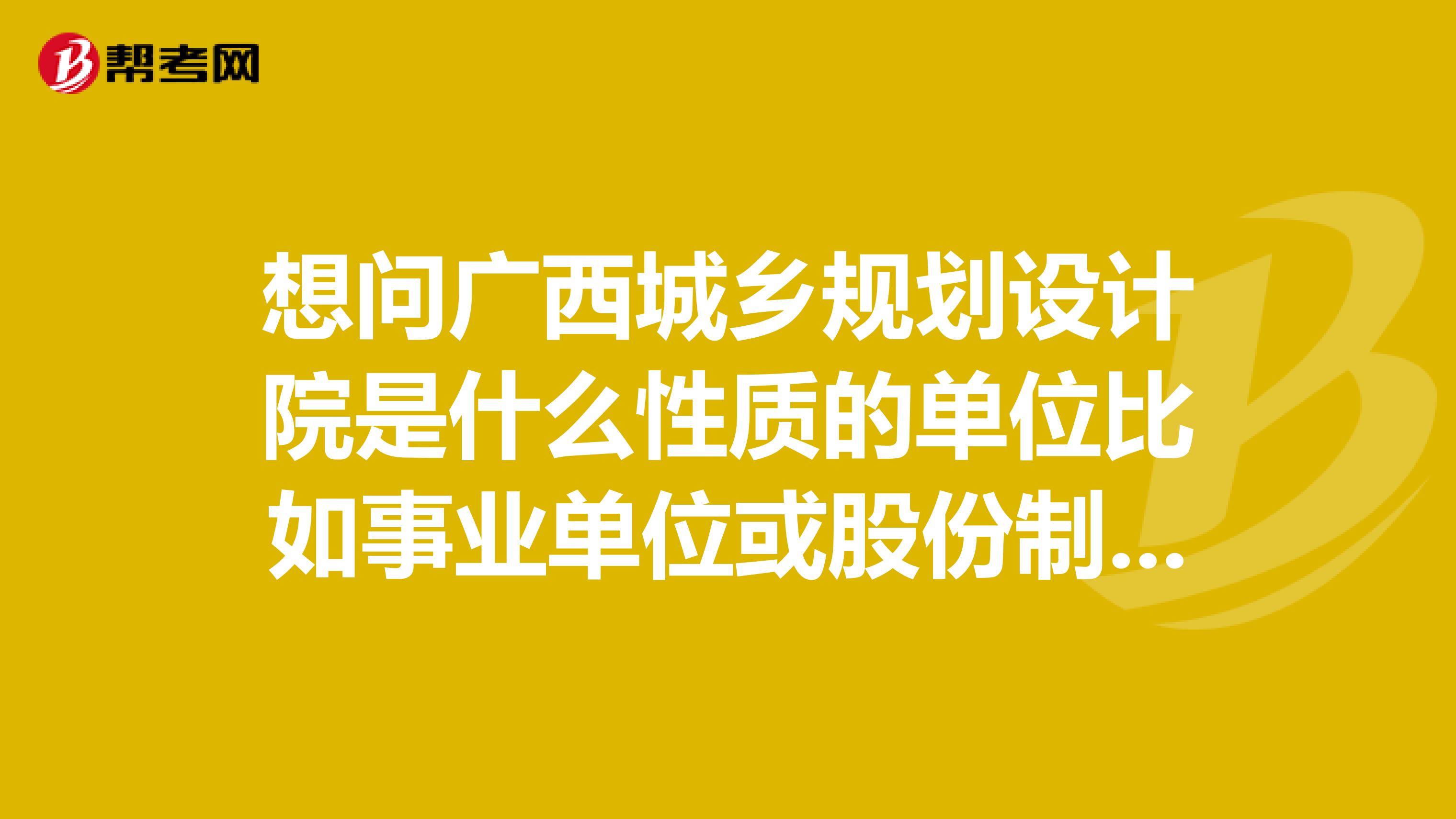 想问广西城乡规划设计院是什么性质的单位比如事业单位或股份制什么编制