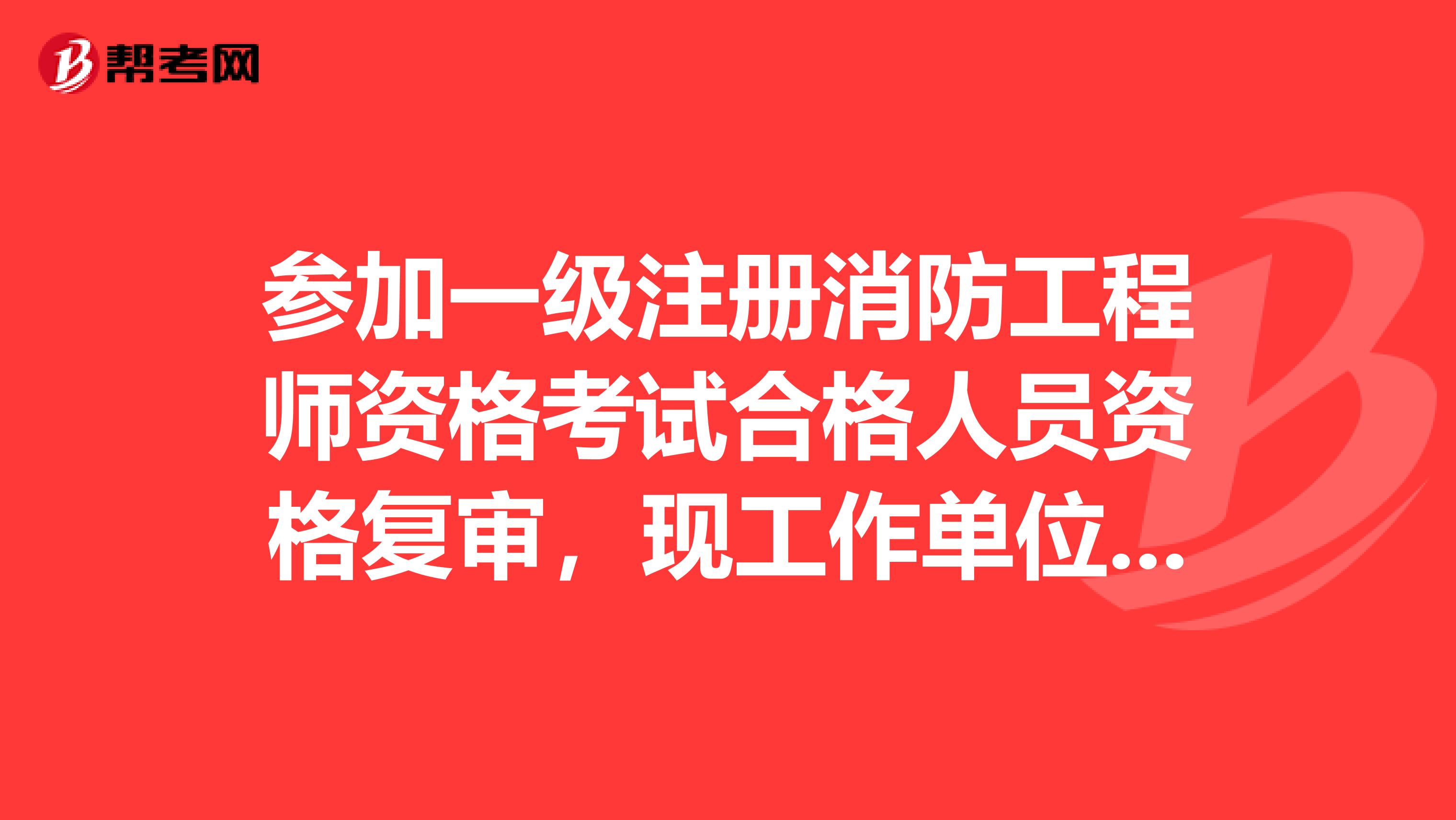 參加一級注冊消防工程師資格考試合格人員資格復(fù)審，現(xiàn)工作單位與報名時工作單位不一致，資格復(fù)審表工作單