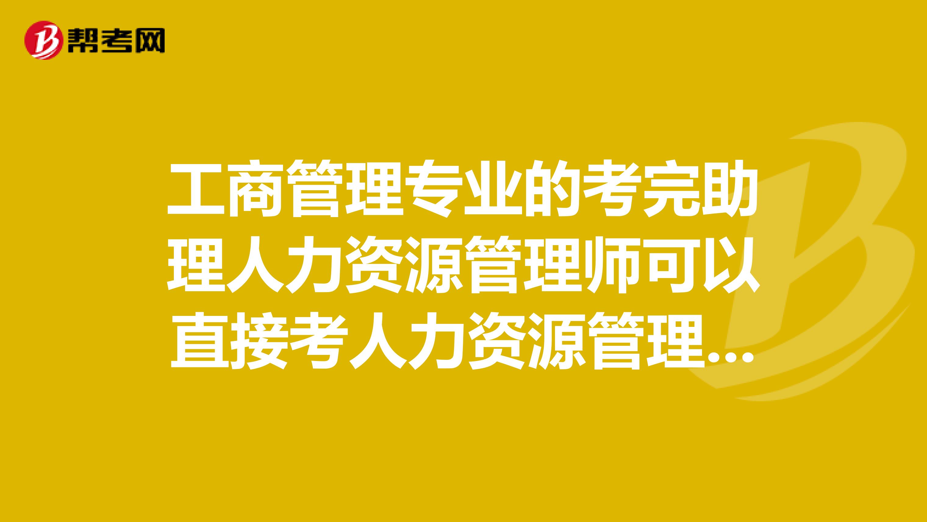 工商管理专业的考完助理人力资源管理师可以直接考人力资源管理师吗