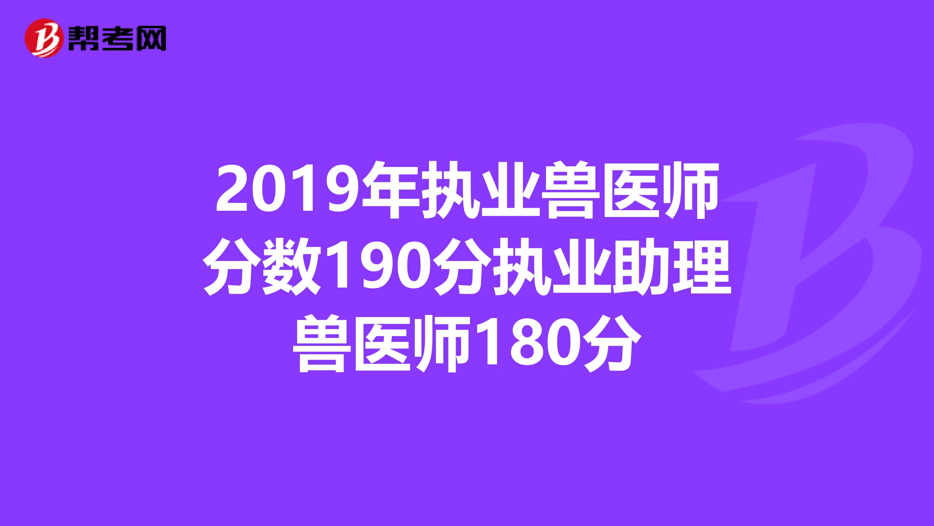 2019年执业兽医师分数190分执业助理兽医师180分