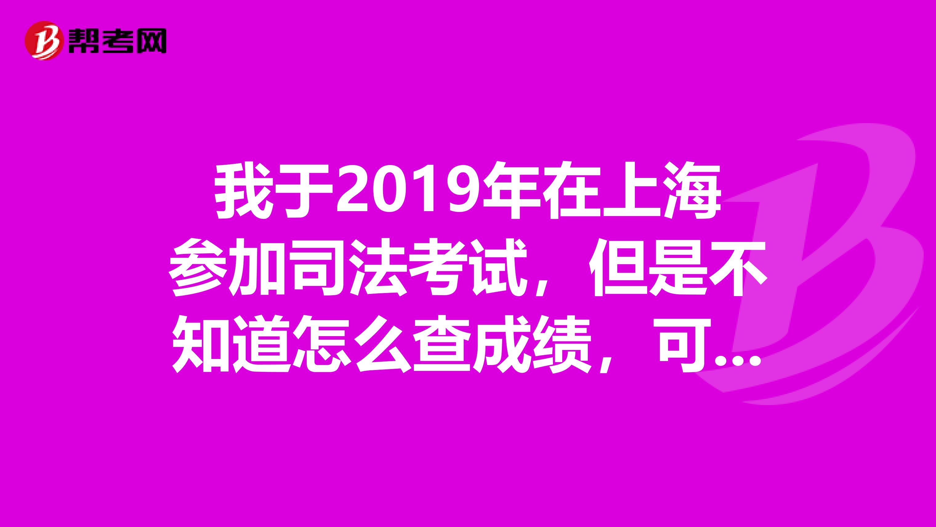 我于2019年在上海参加司法考试,但是不知道怎么查成绩,可以告知吗
