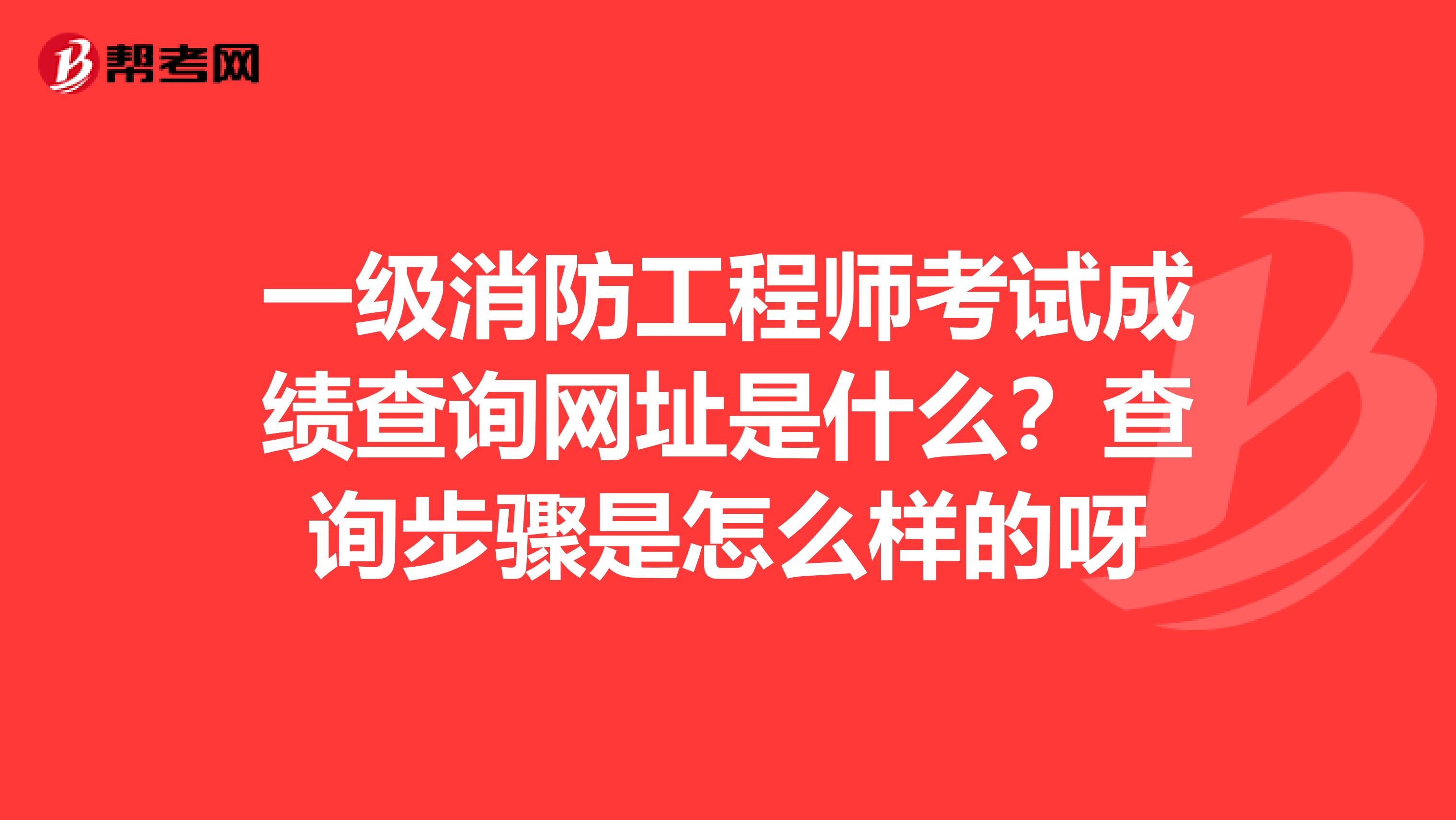 一级消防工程师考试成绩查询网址是什么？查询步骤是怎么样的呀