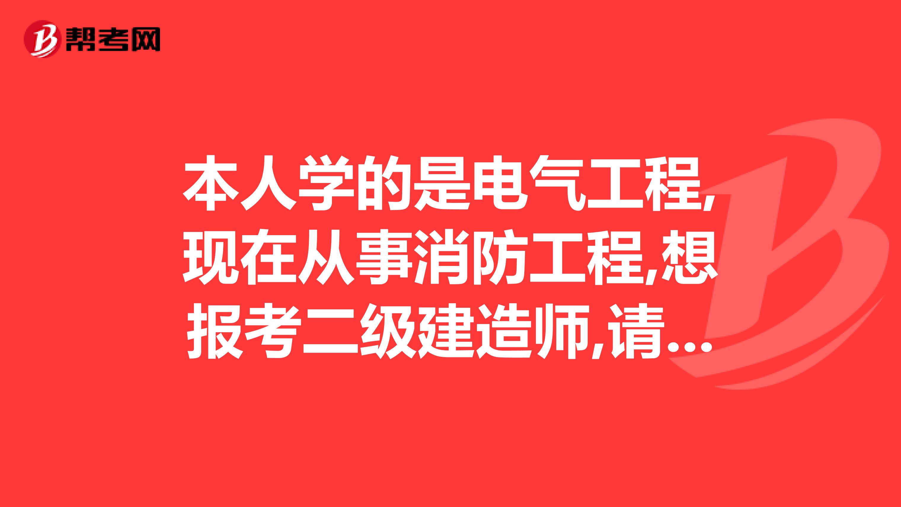 本人学的是电气工程,现在从事消防工程,想报考二级建造师,请问报考哪个专业好