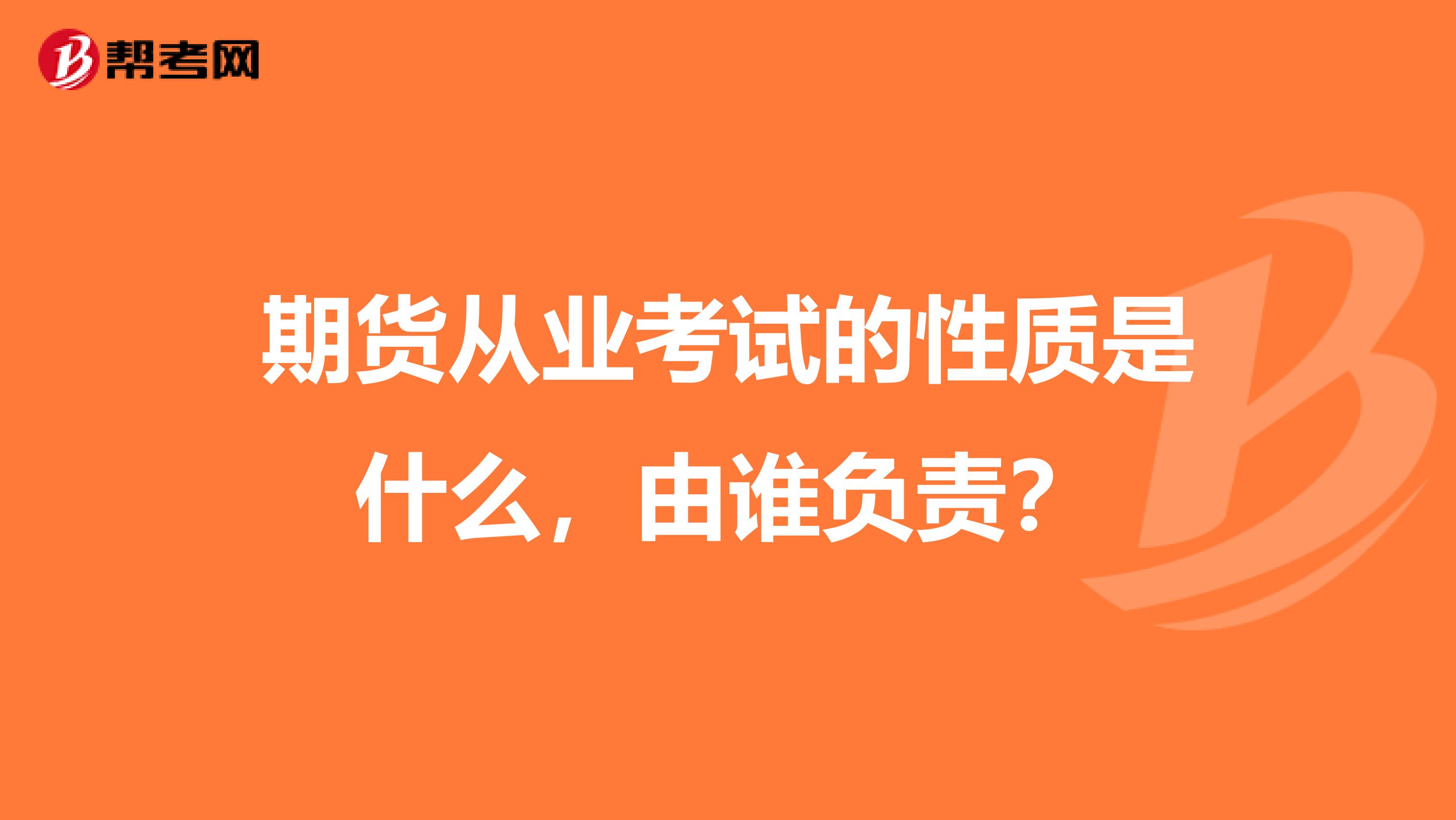 期货从业考试的性质是什么，由谁负责？