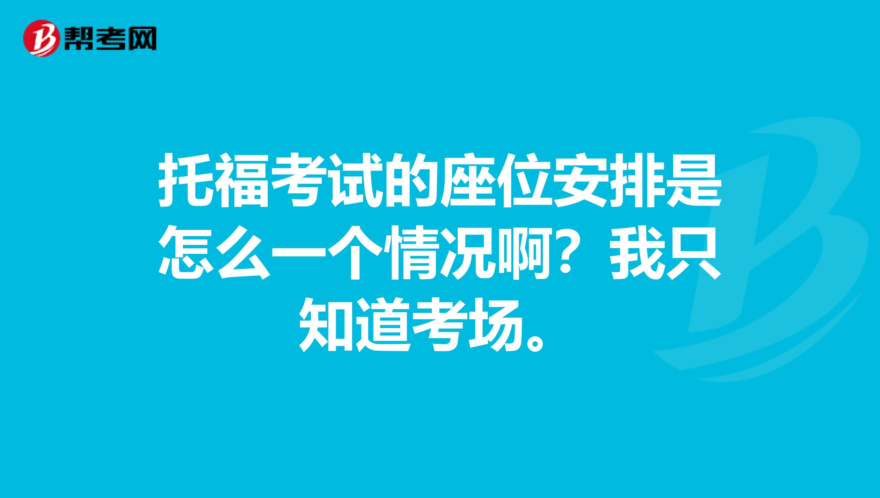 托福考试的座位安排是怎么一个情况啊？我只知道考场。