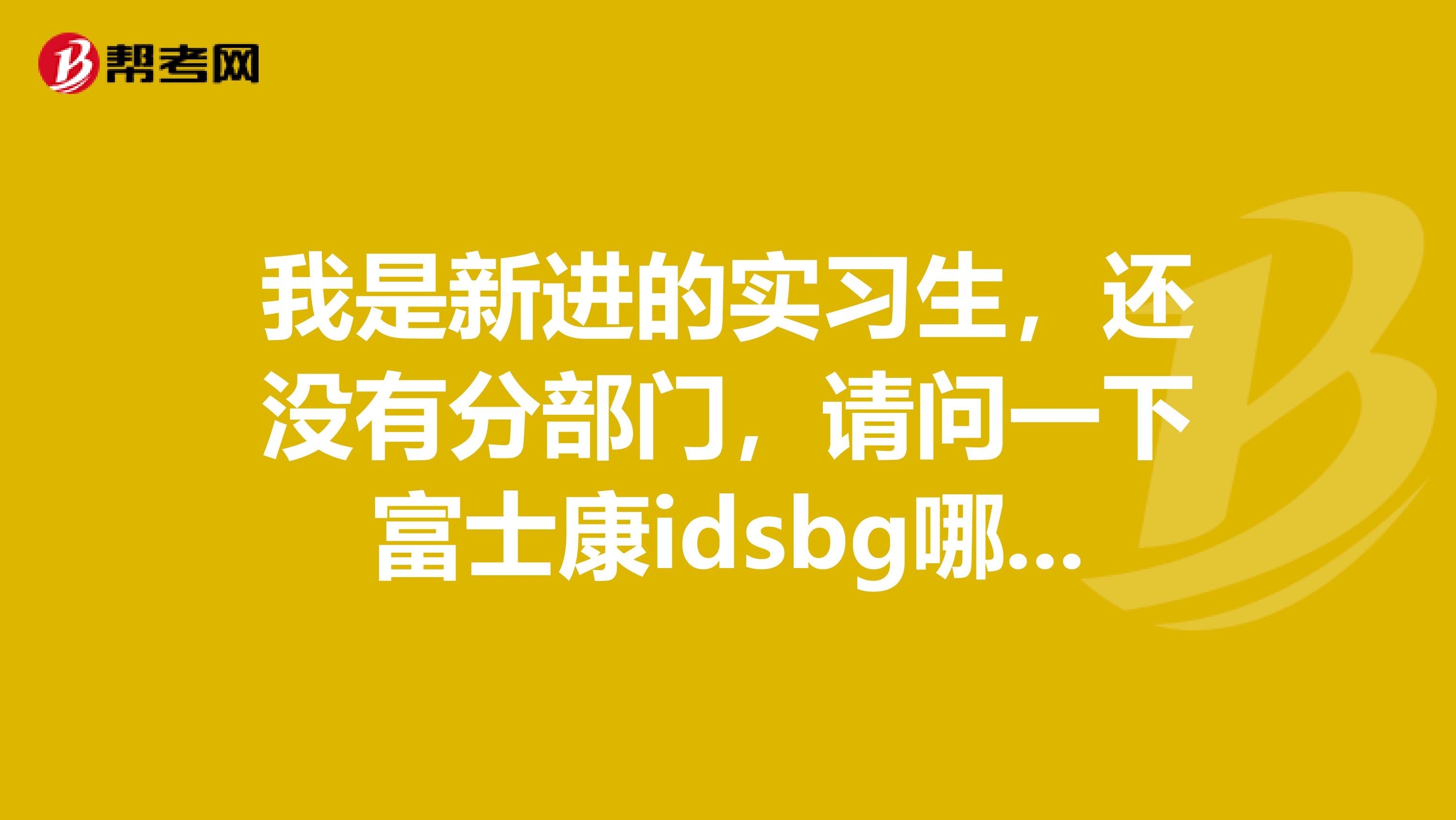 我是新进的实习生，还没有分部门，请问一下富士康idsbg哪个部门加班多啊谢了
