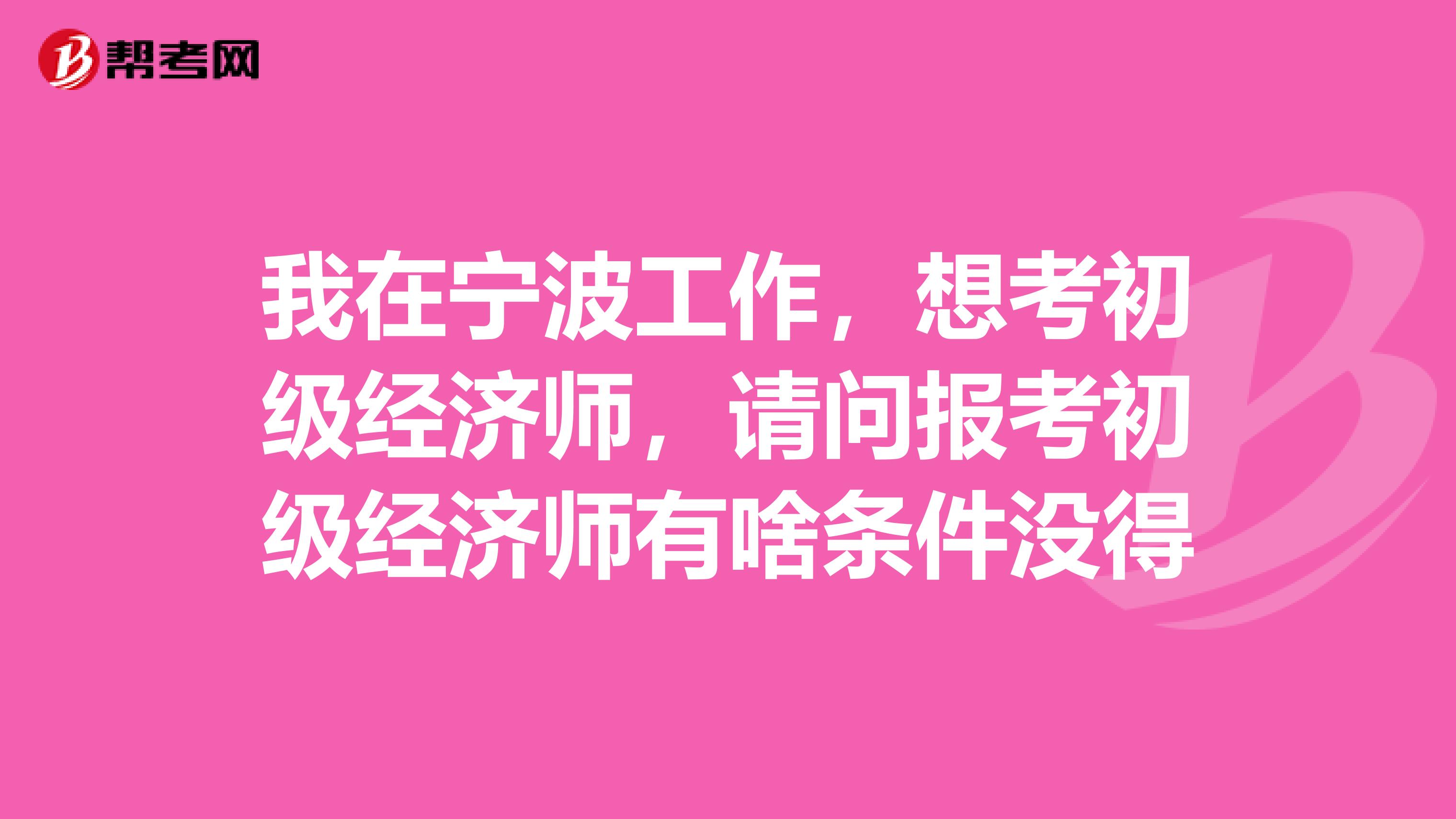 我在宁波工作，想考初级经济师，请问报考初级经济师有啥条件没得