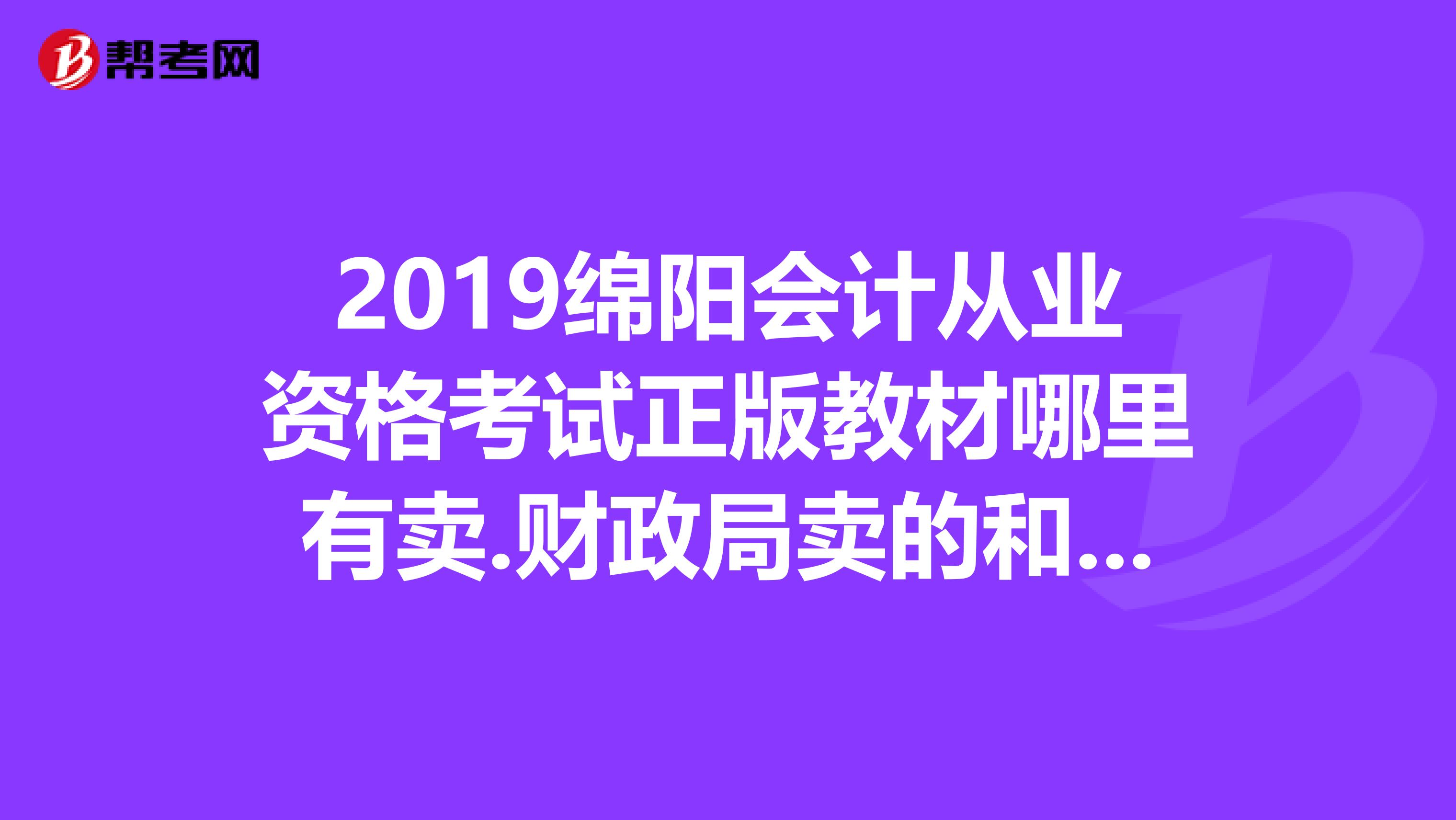 2019綿陽會計從業(yè)資格考試正版教材哪里有賣.財政局賣的和書店的是否一樣?