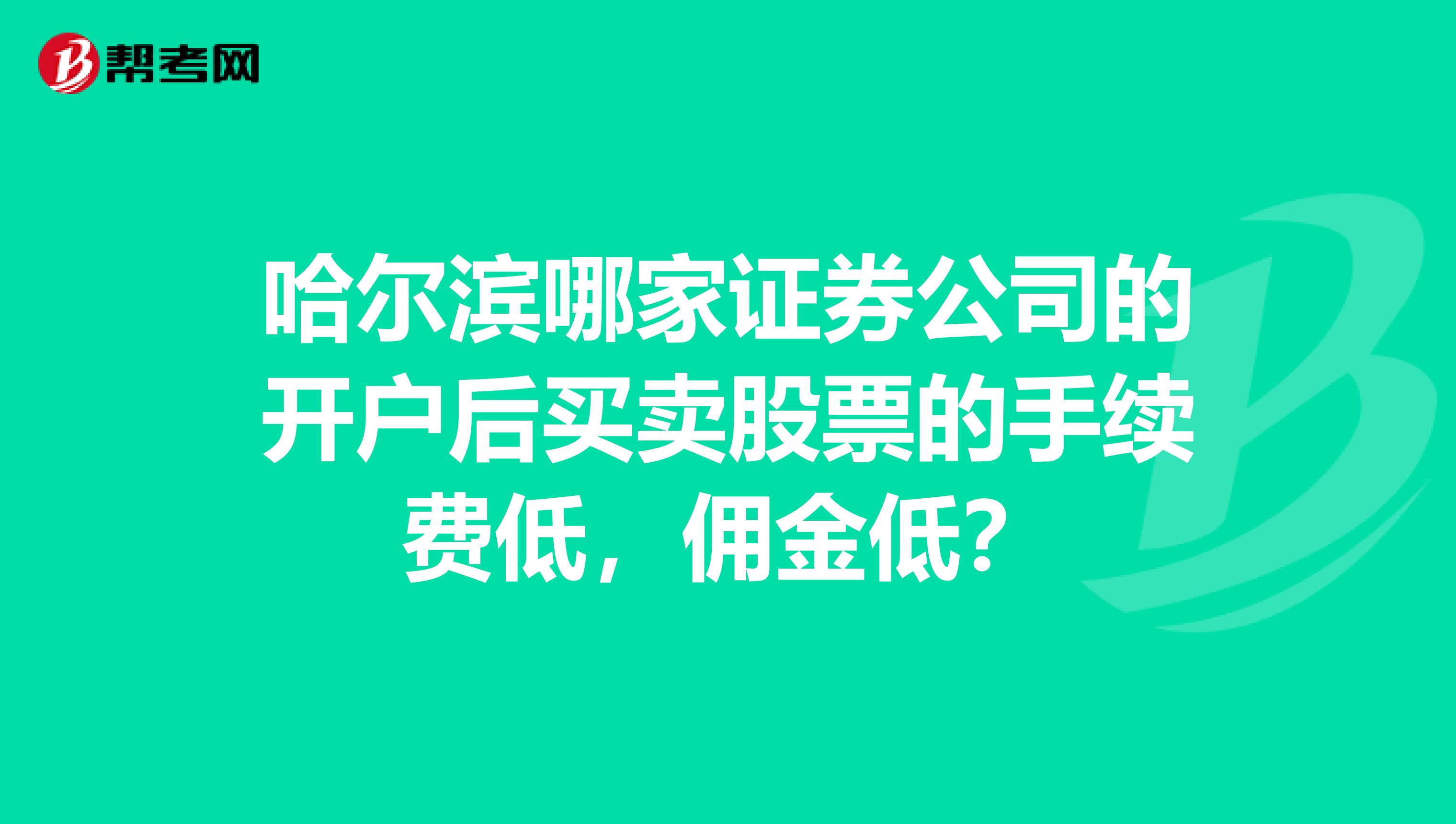 哈尔滨哪家证券公司的开户后买卖股票的手续费低,佣金低?