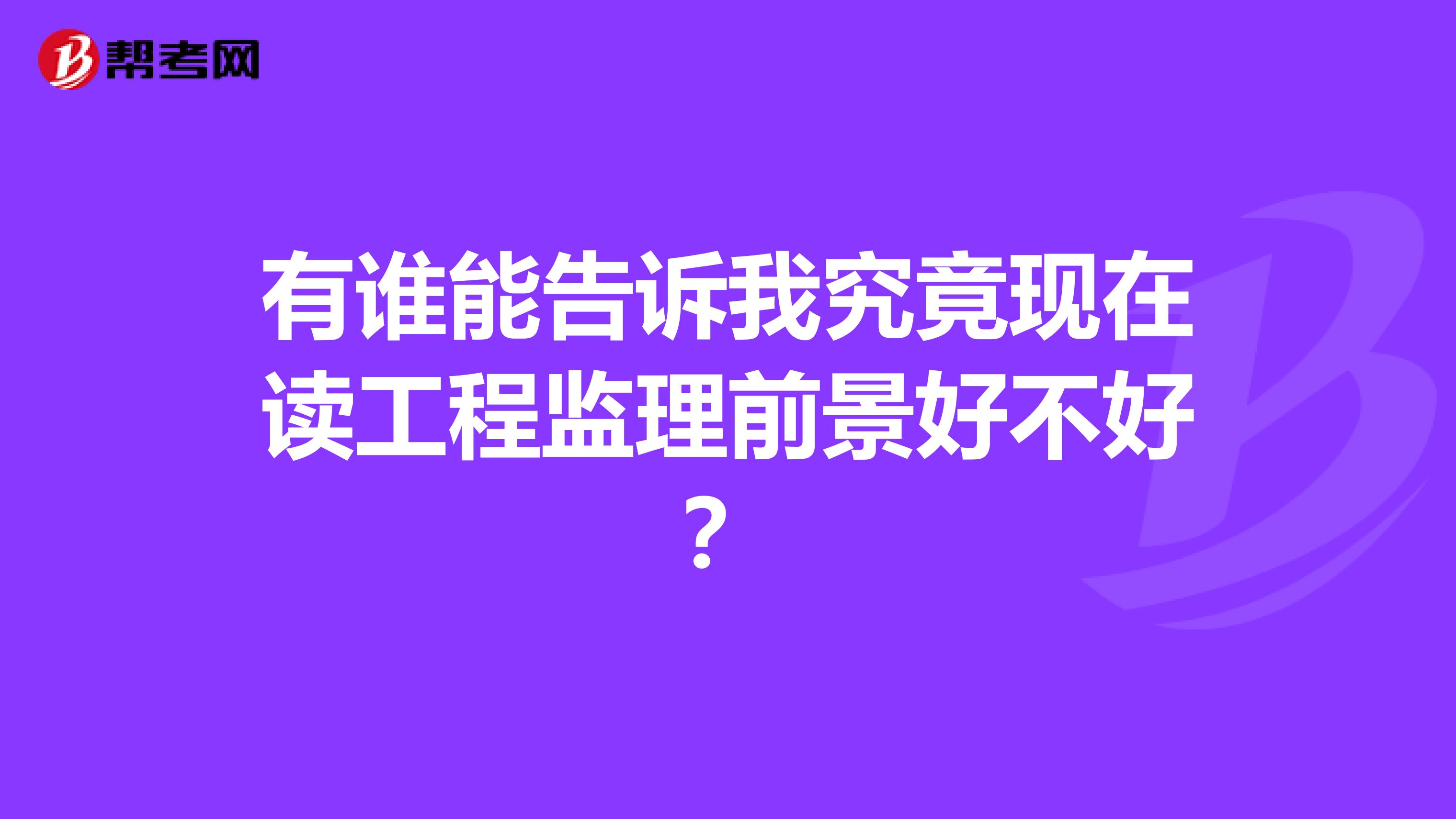 有谁能告诉我究竟现在读工程监理前景好不好?