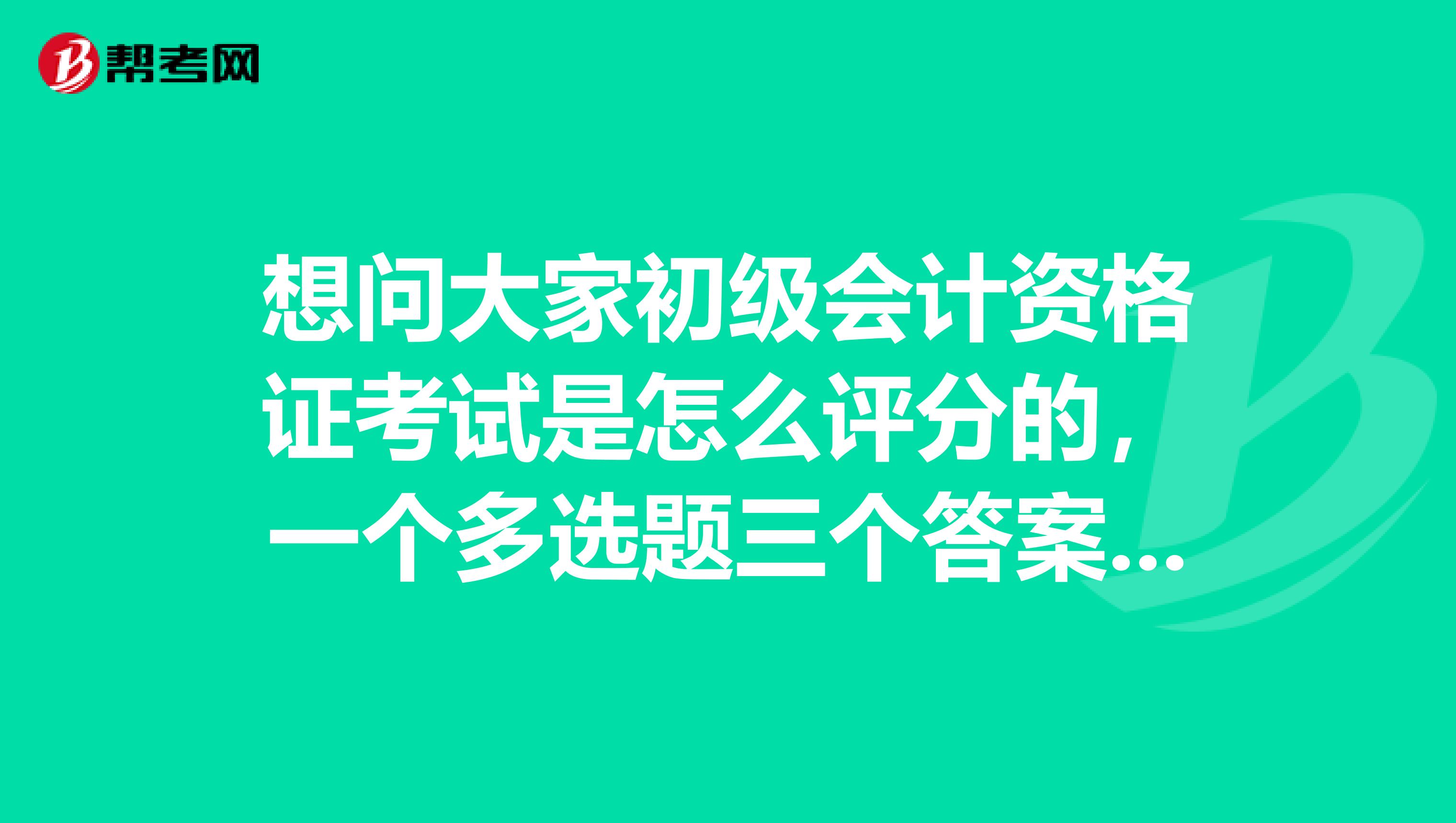 想问大家初级会计资格证考试是怎么评分的,一个多选题三个答案是对的,答对两个是给一点五分,还是给一分