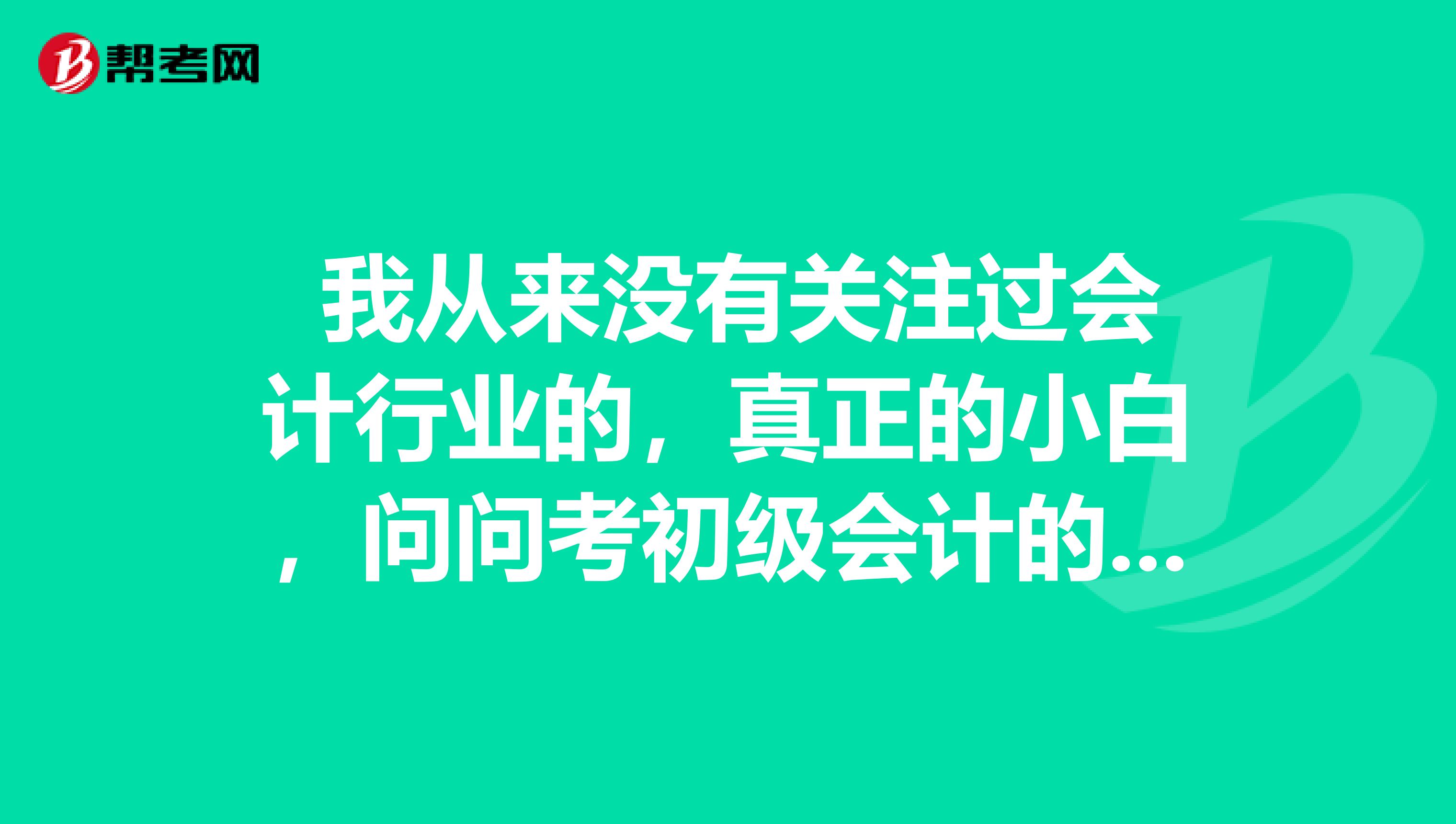  我从来没有关注过会计行业的，真正的小白，问问考初级会计的要求是什么？