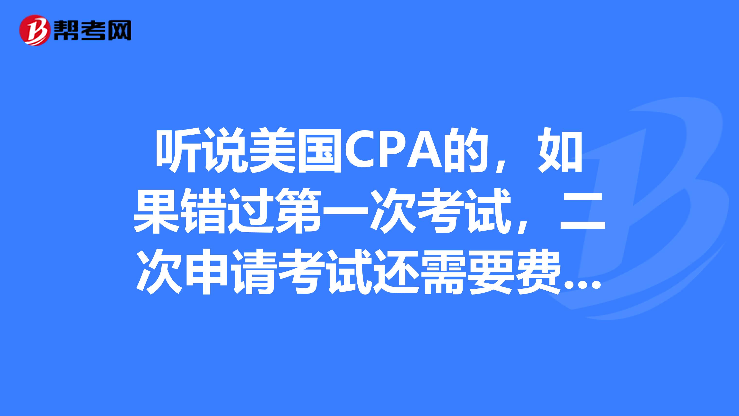 听说美国CPA的，如果错过第一次考试，二次申请考试还需要费用，大概是多少？