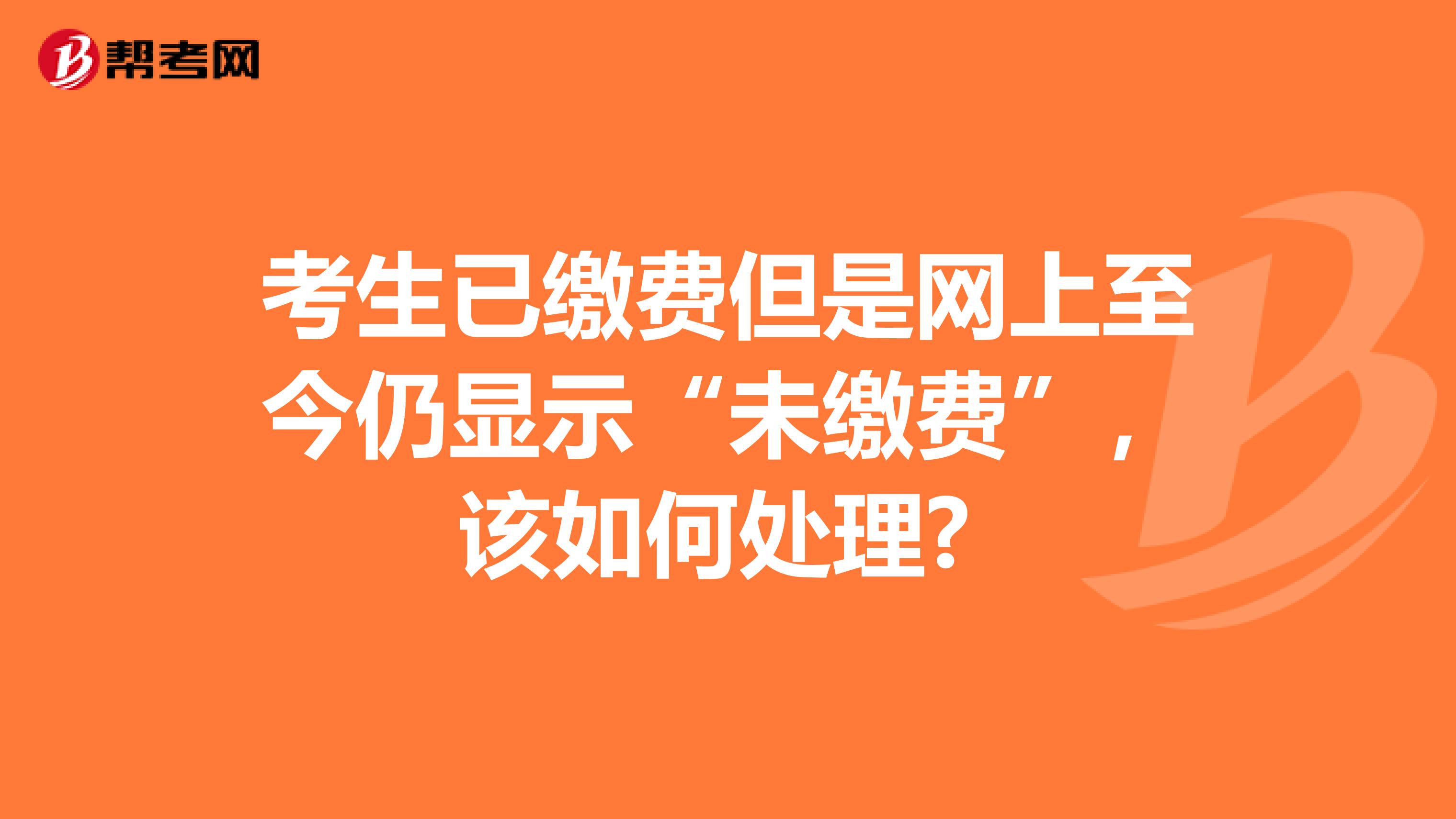 考生已缴费但是网上至今仍显示“未缴费”，该如何处理? 