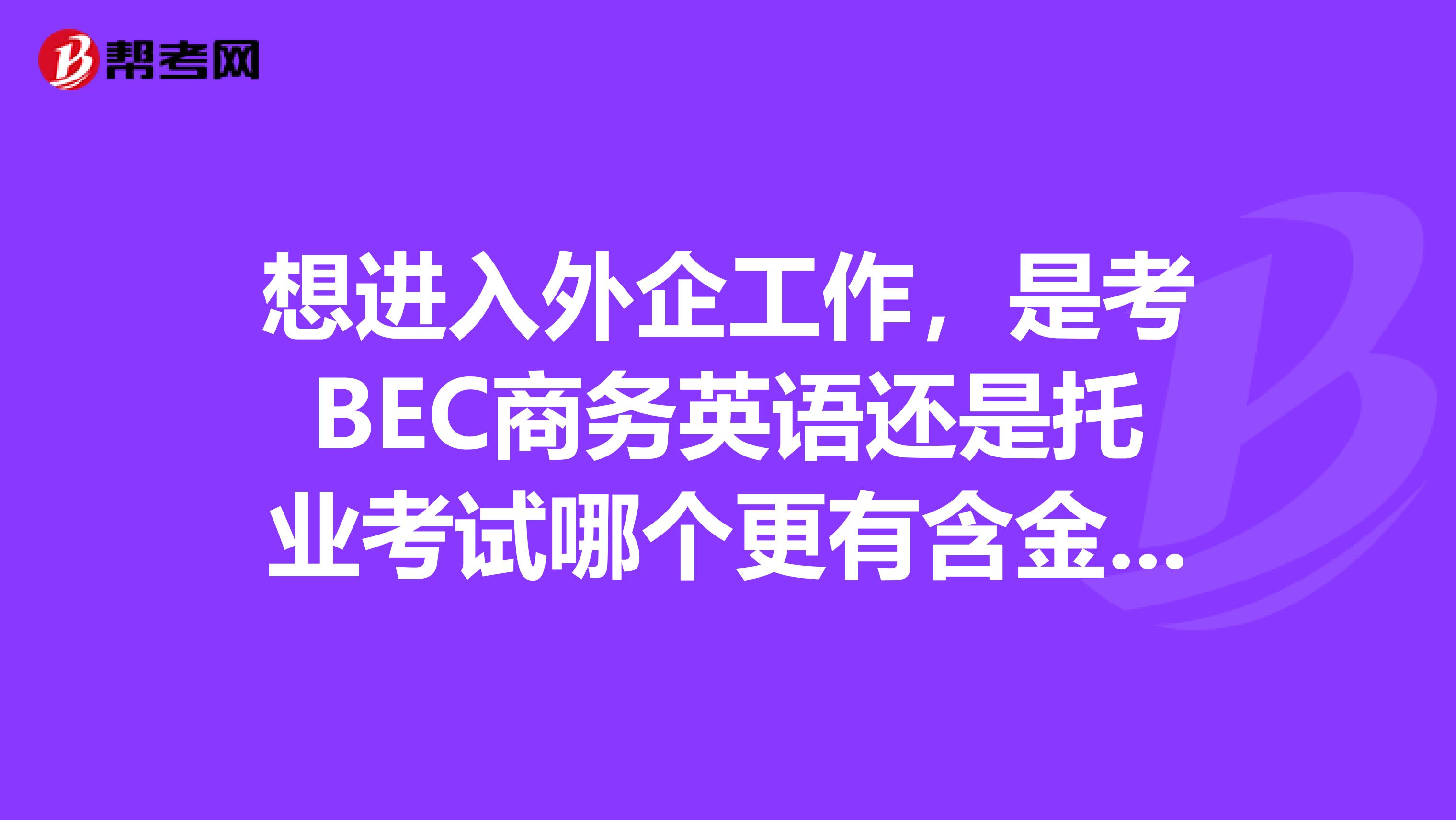 想进入外企工作,是考BEC商务英语还是托业考试哪个更有含金量人事部门认可吗是进入德国企业