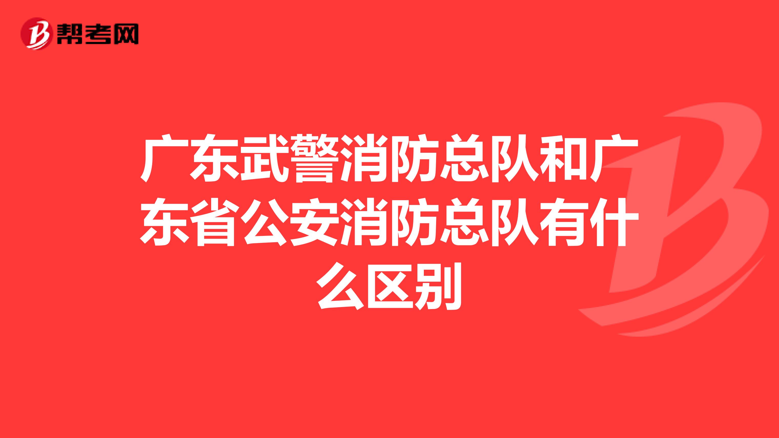 广东武警消防总队和广东省公安消防总队有什么区别