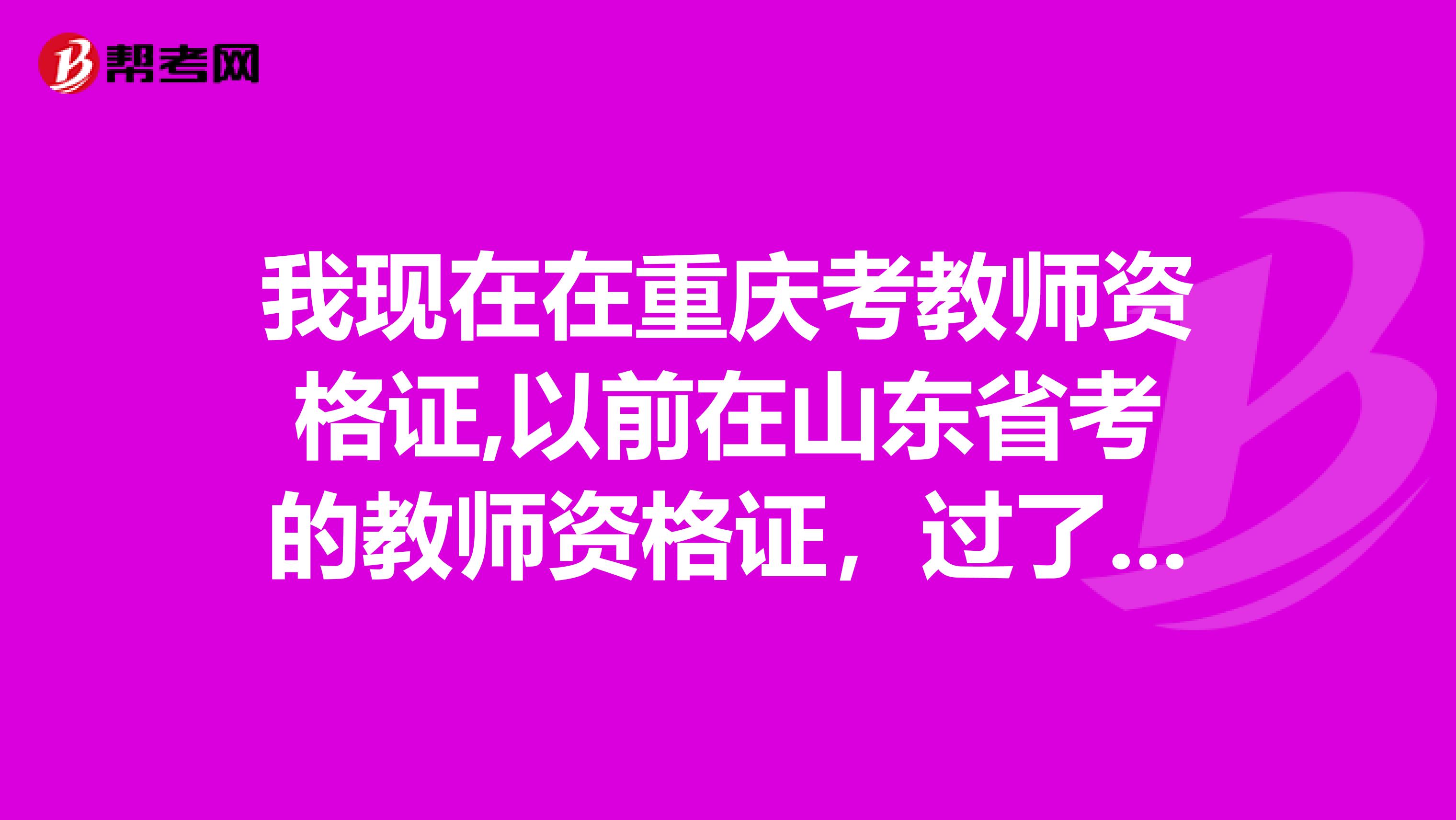 我現在在重慶考教師資格證,以前在山東省考的教師資格證，過了一科，現在過得那科成績還作數不