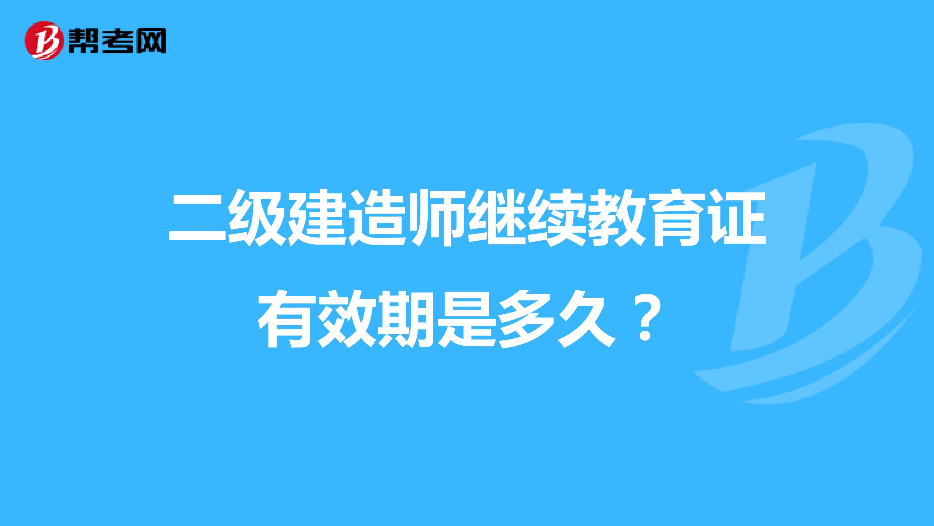 二级建造师继续教育证有效期是多久?