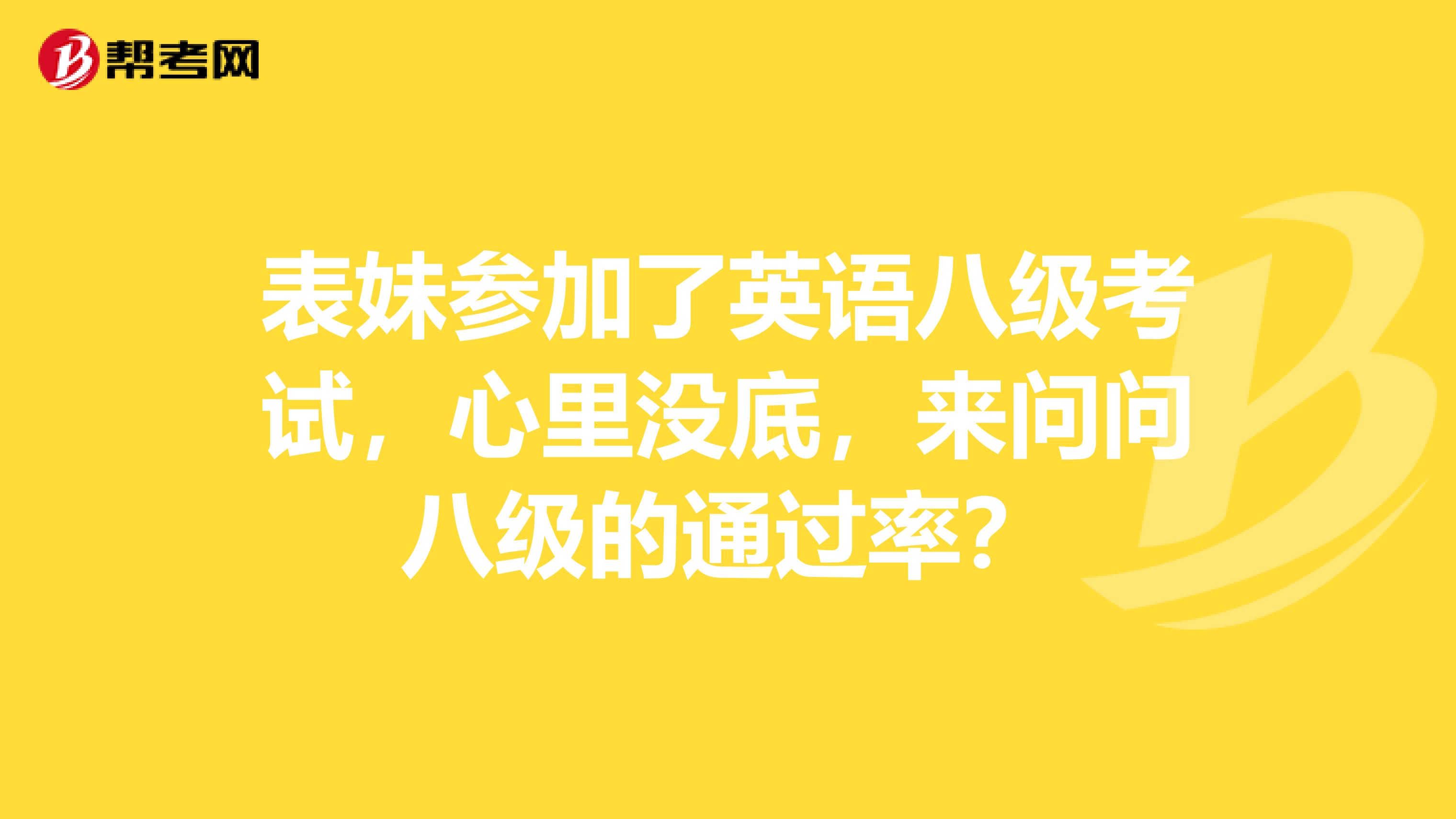 表妹参加了英语八级考试，心里没底，来问问八级的通过率？