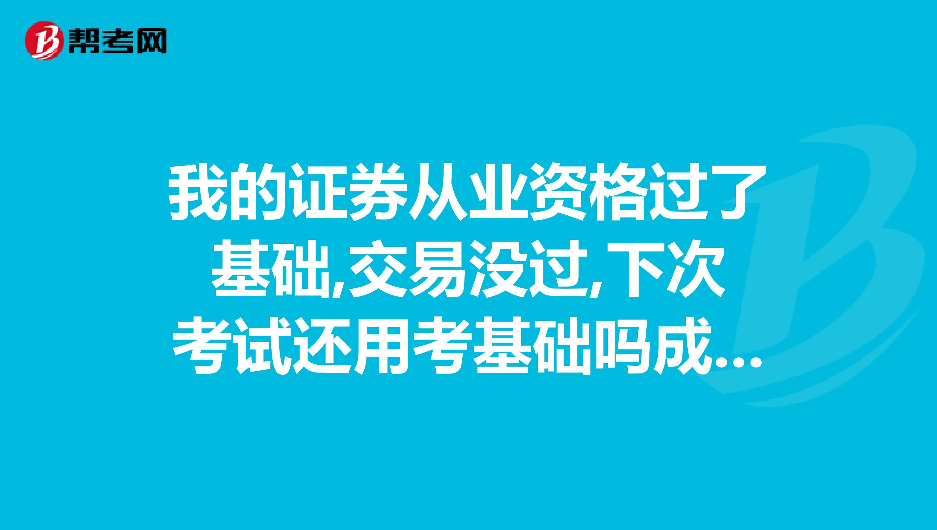 我的证券从业资格过了基础,交易没过,下次考试还用考基础吗成绩能保留多久？我还