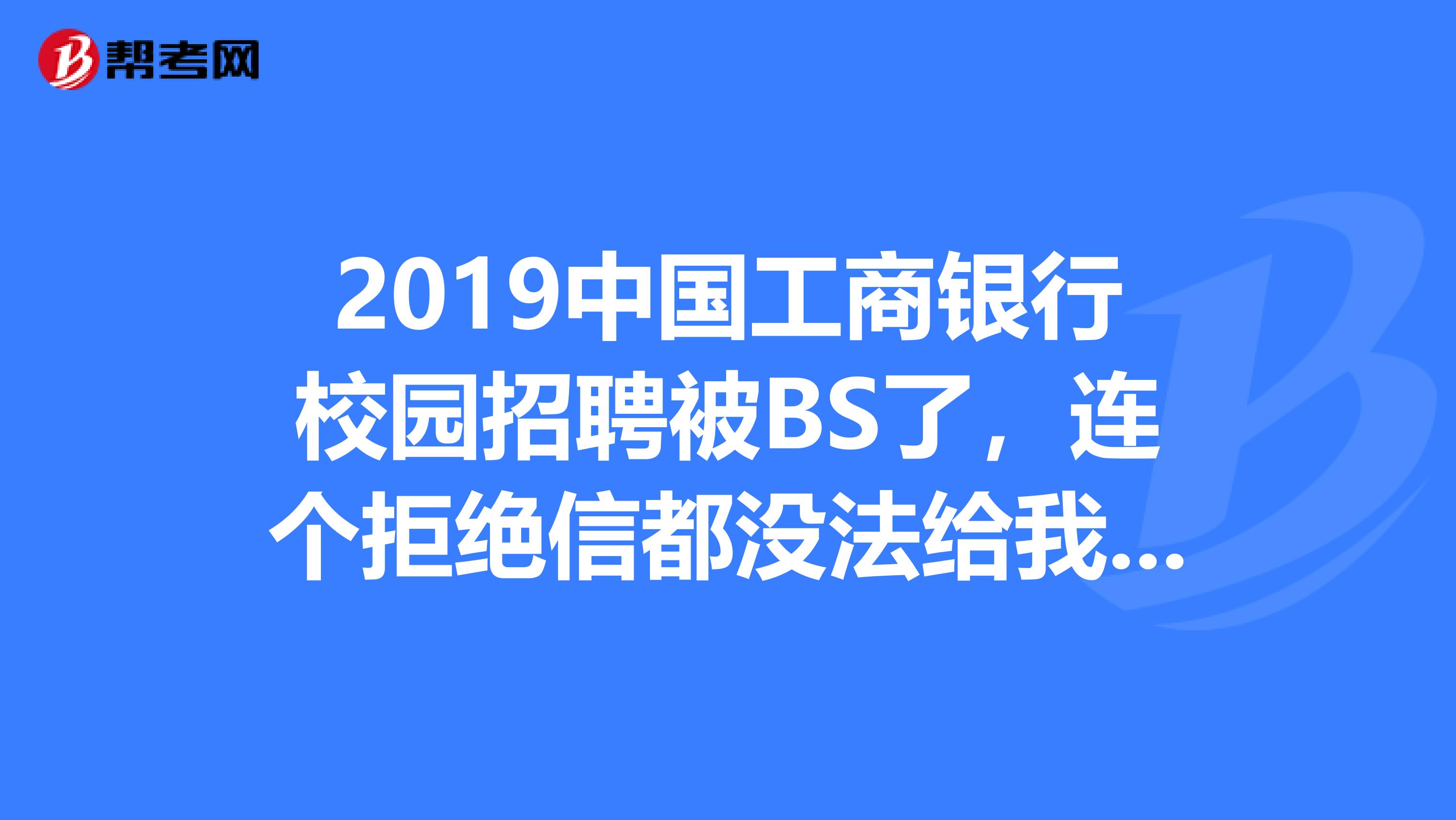 2019中国工商银行校园招聘被BS了，连个拒绝信都没法给我我和我老婆就这么被刷了...有湖北黄石的吗