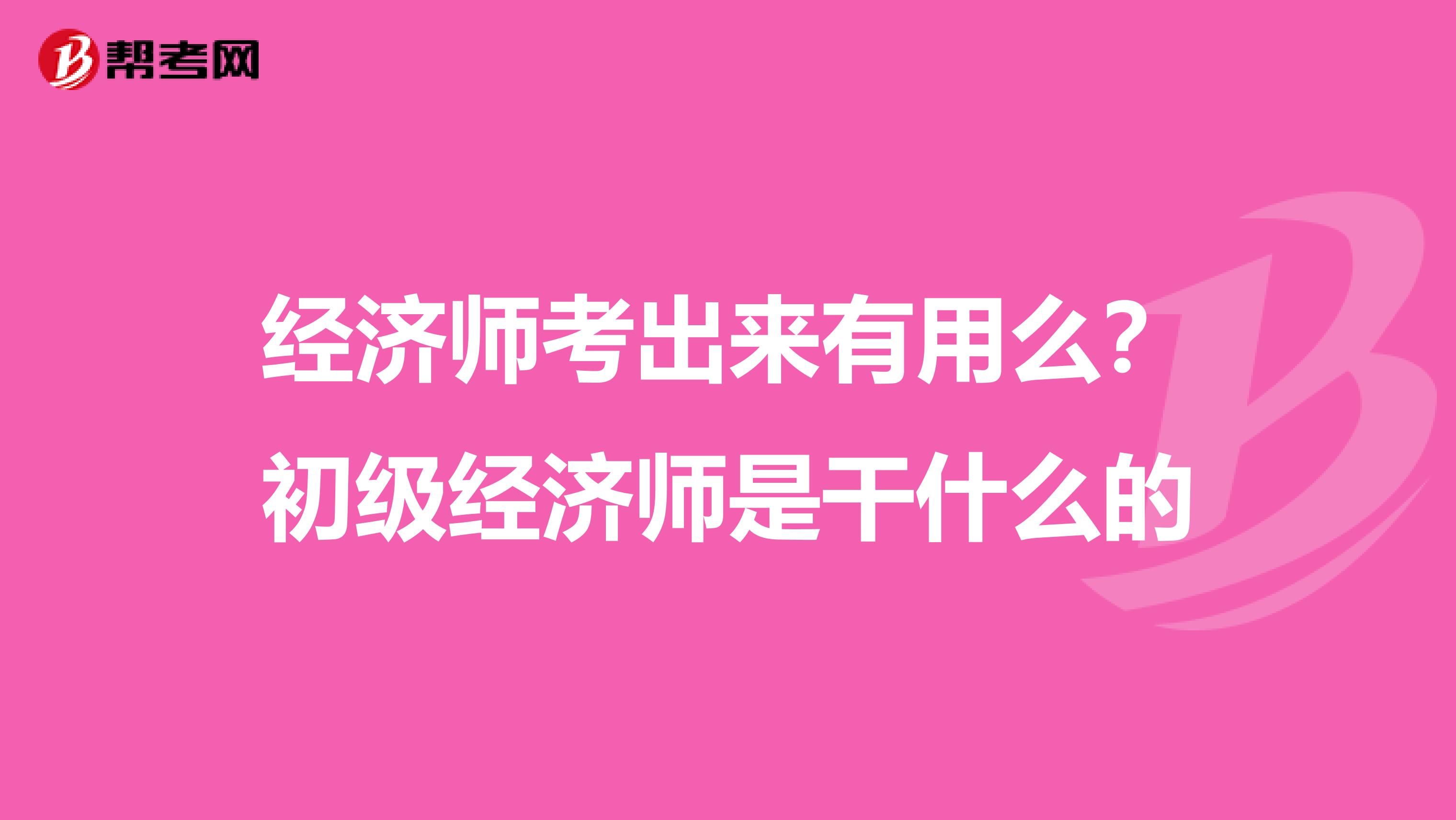 经济师考出来有用么？初级经济师是干什么的