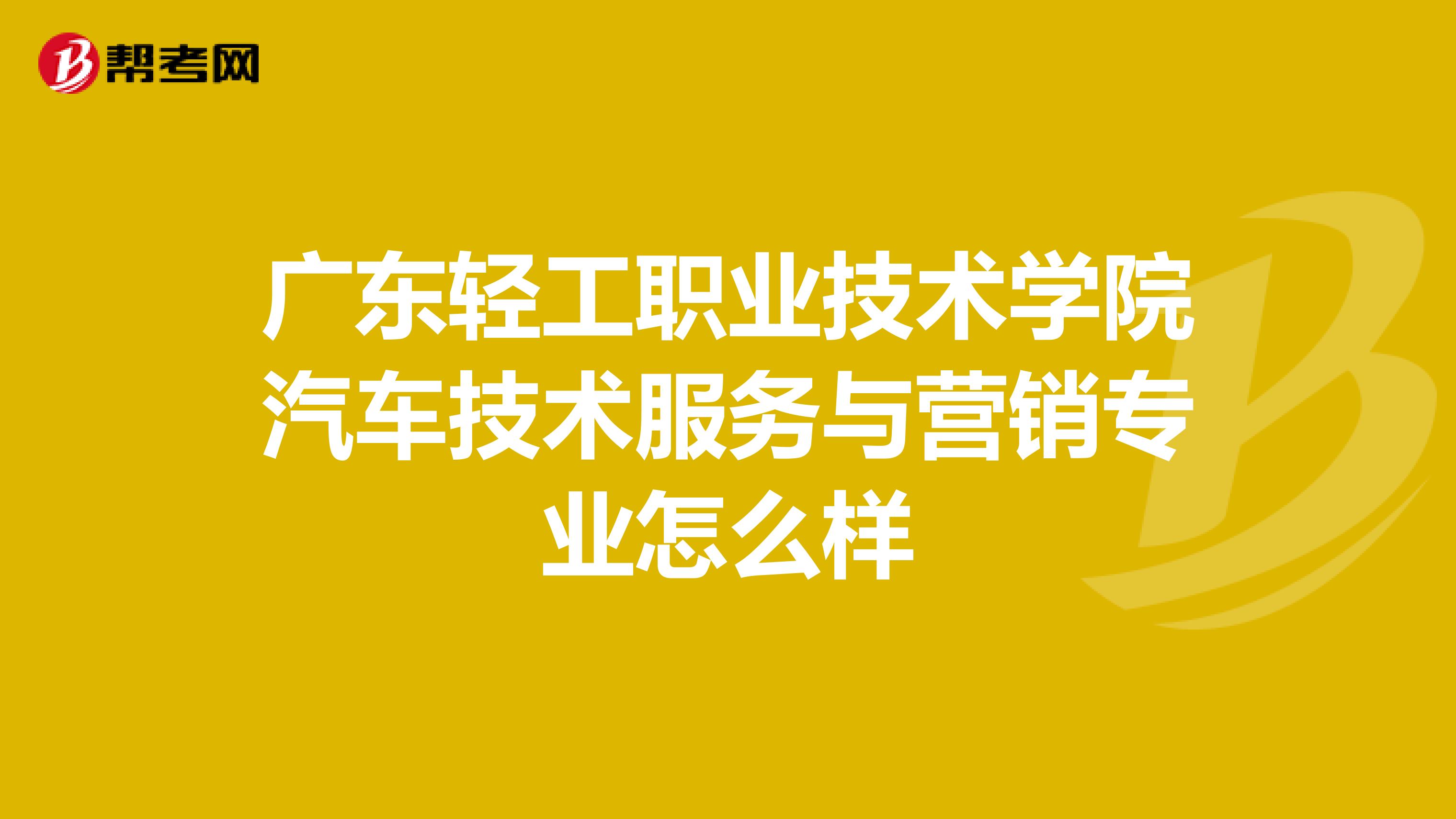 广东轻工职业技术学院汽车技术服务与营销专业怎么样