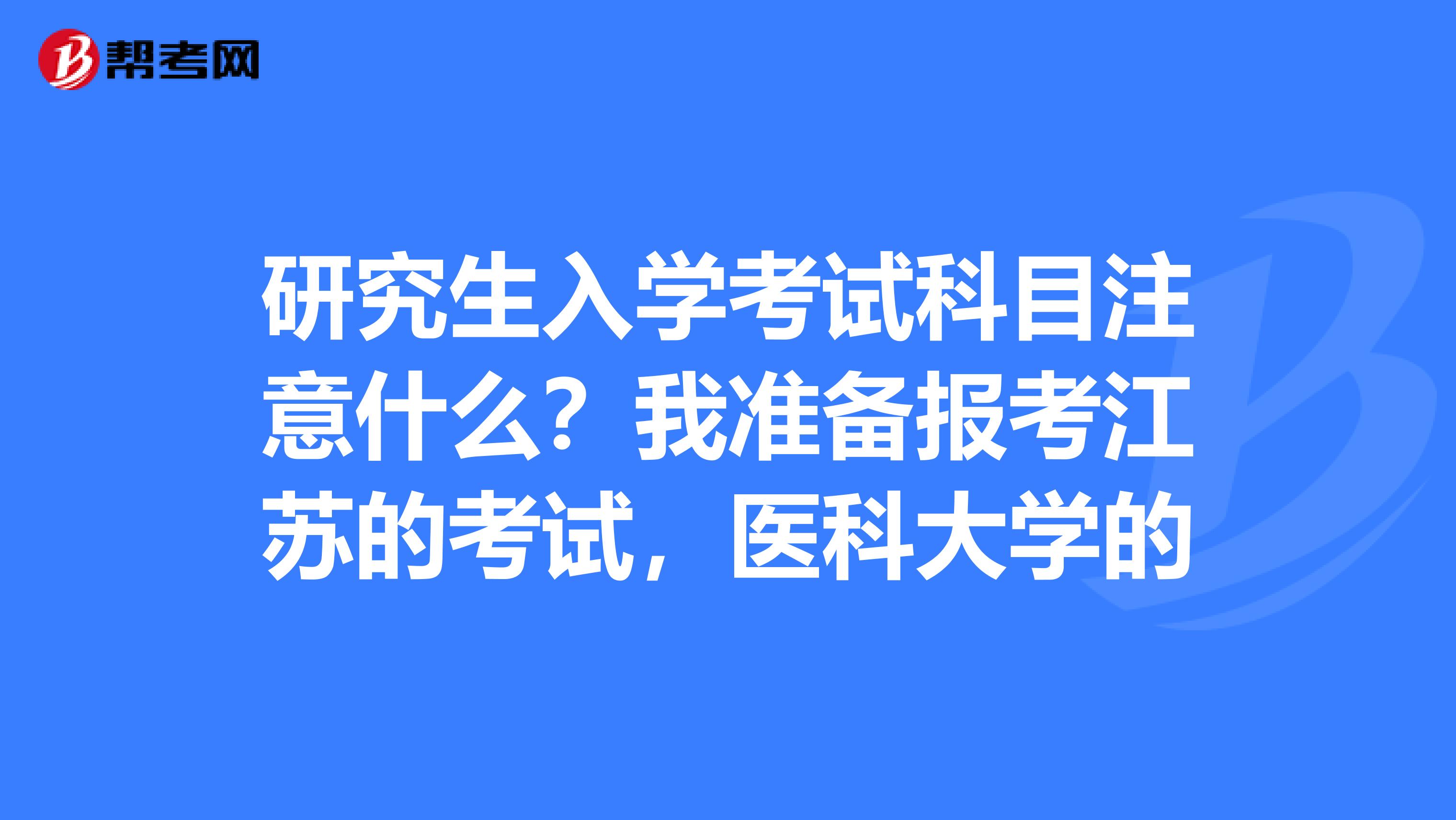 研究生入学考试科目注意什么？我准备报考江苏的考试，医科大学的