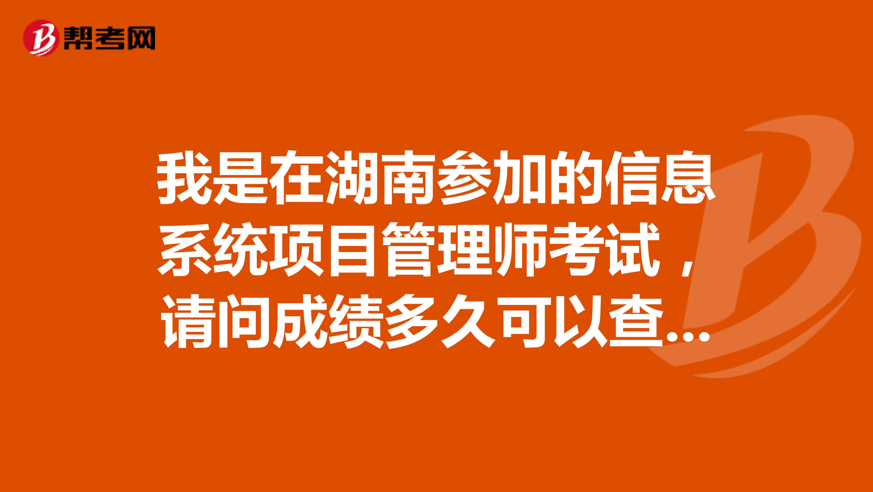 我是在湖南参加的信息系统项目管理师考试，请问成绩多久可以查到?