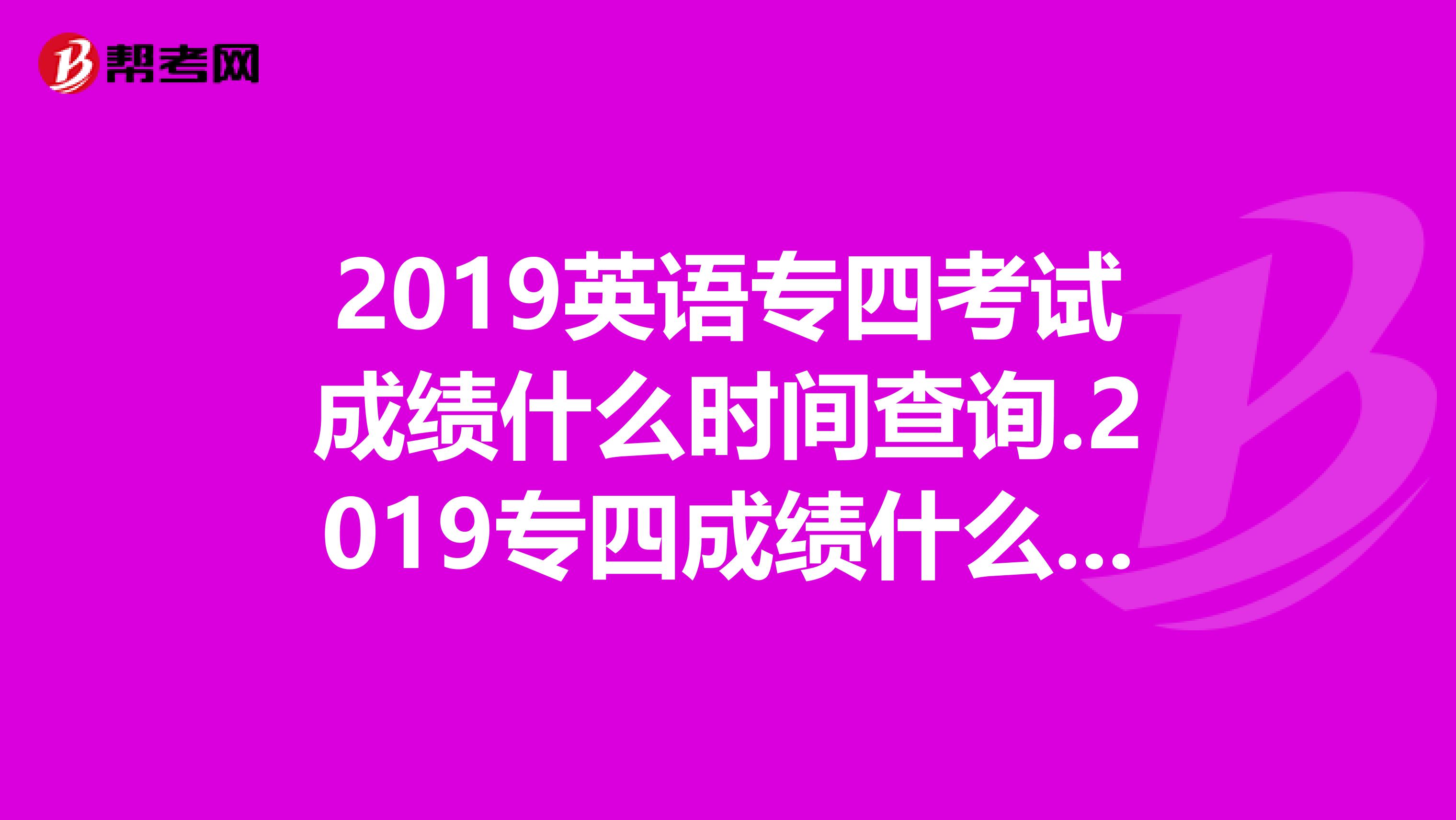2019英語專四考試成績什么時間查詢.2019專四成績什么時候出來？