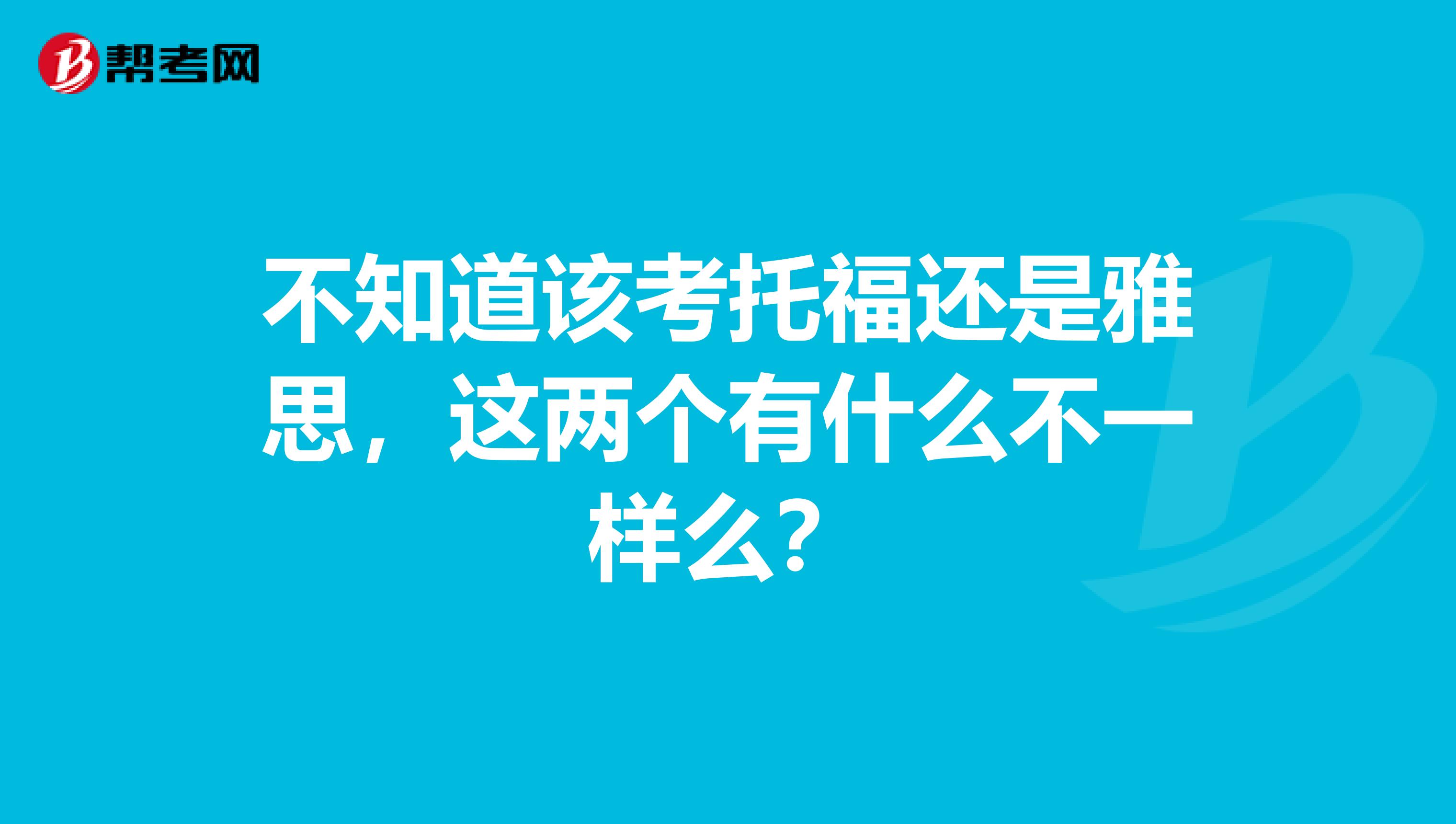 不知道该考托福还是雅思,这两个有什么不一样么?