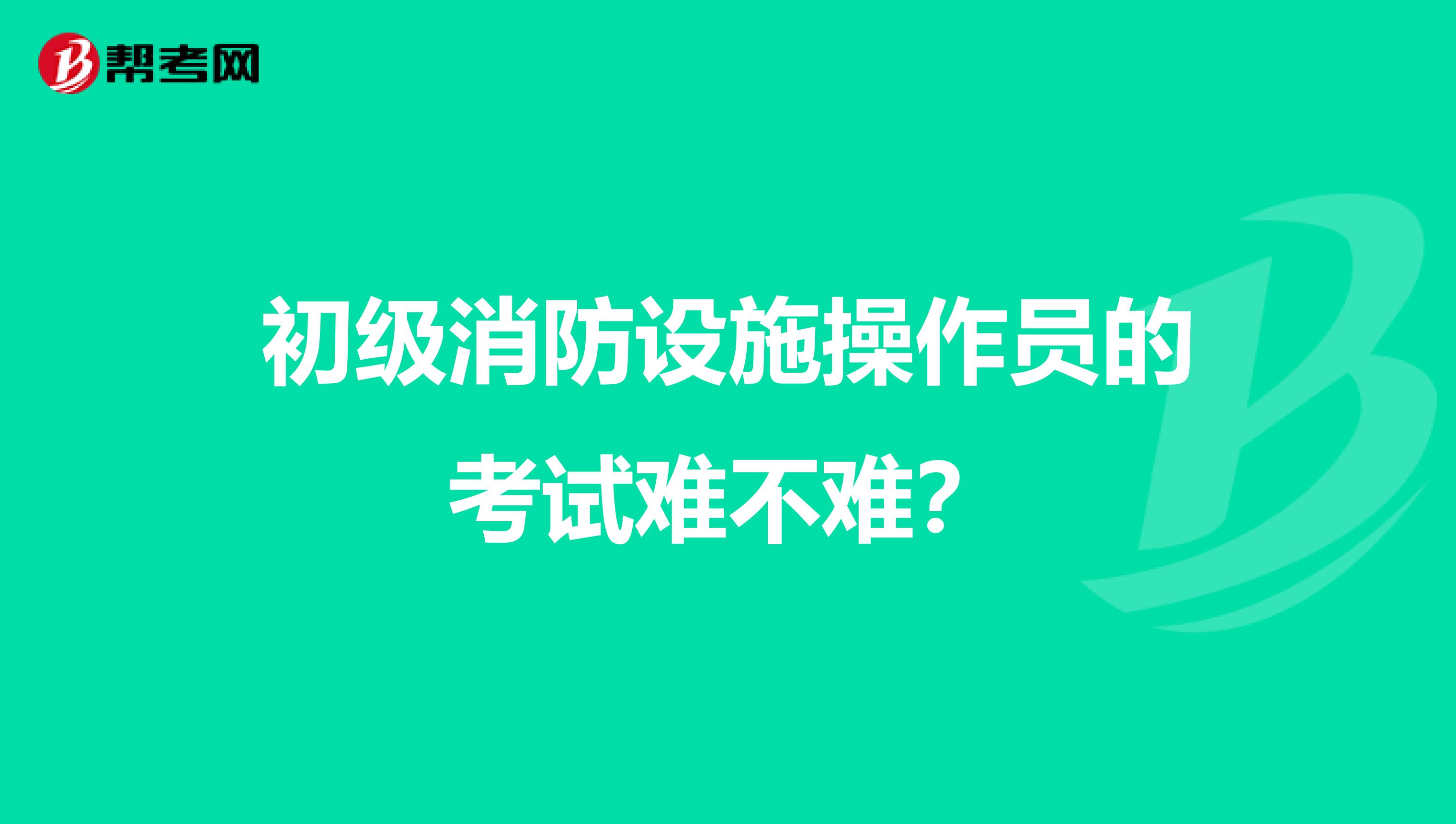 初级消防设施操作员的考试难不难?