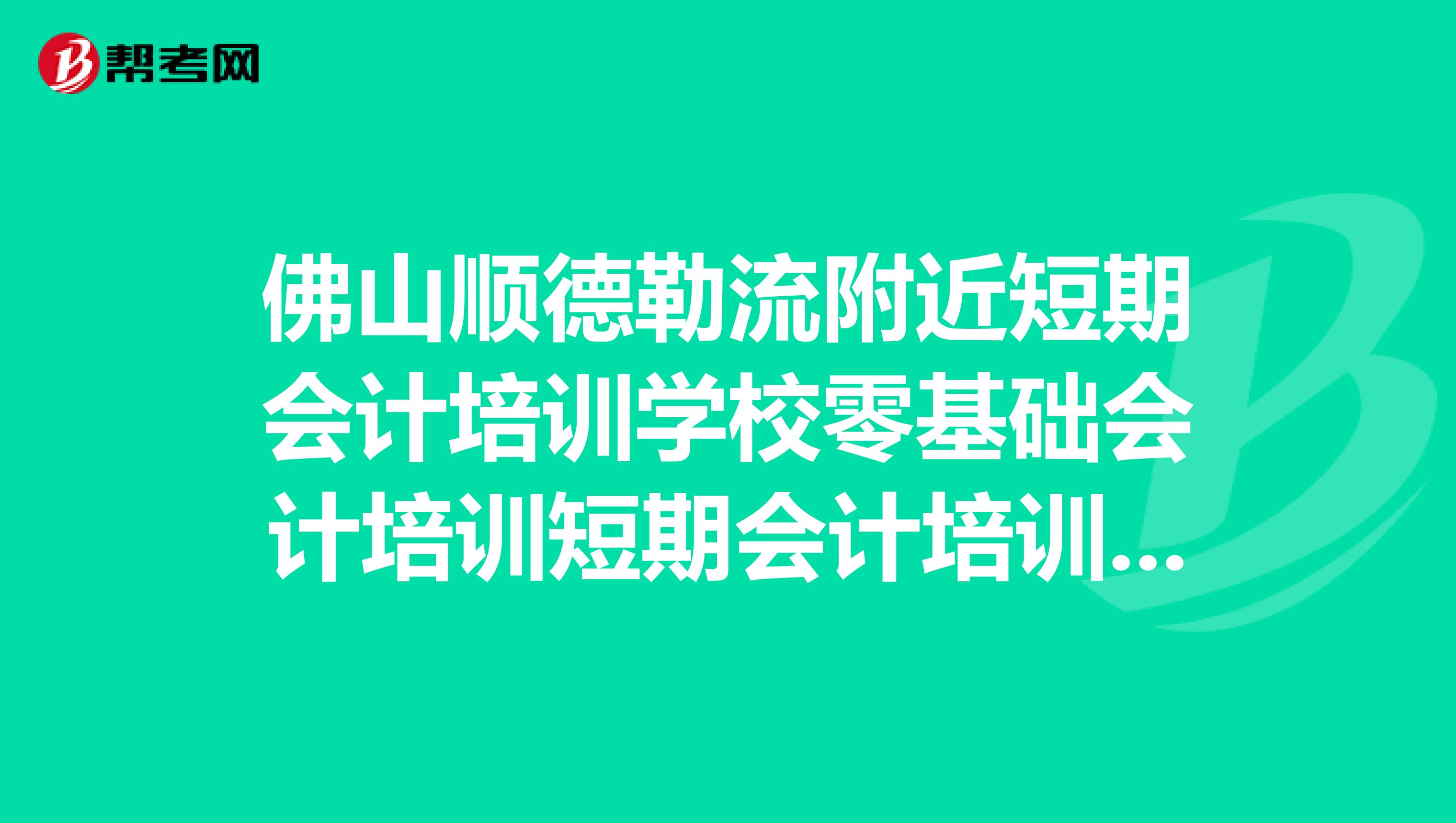 佛山顺德勒流附近短期会计培训学校零基础会计培训短期会计培训中心