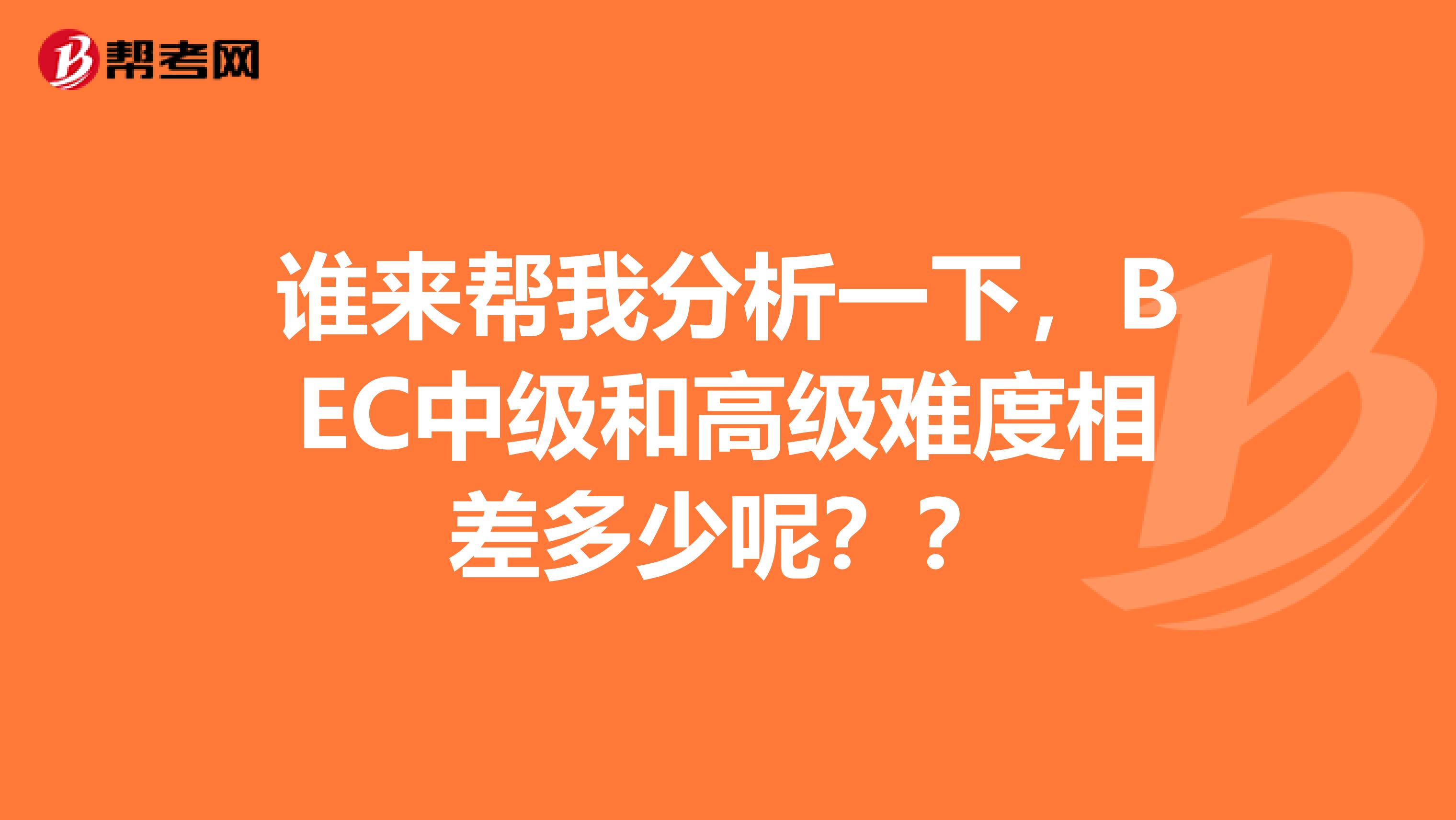 谁来帮我分析一下,BEC中级和高级难度相差多少呢??