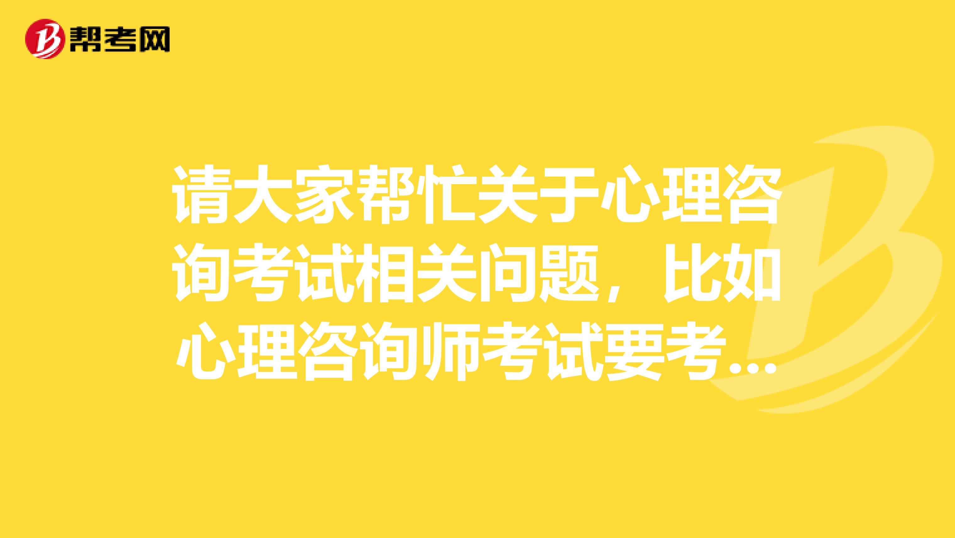 请大家帮忙关于心理咨询考试相关问题，比如心理咨询师考试要考哪些内容？哪些是重点？谢谢