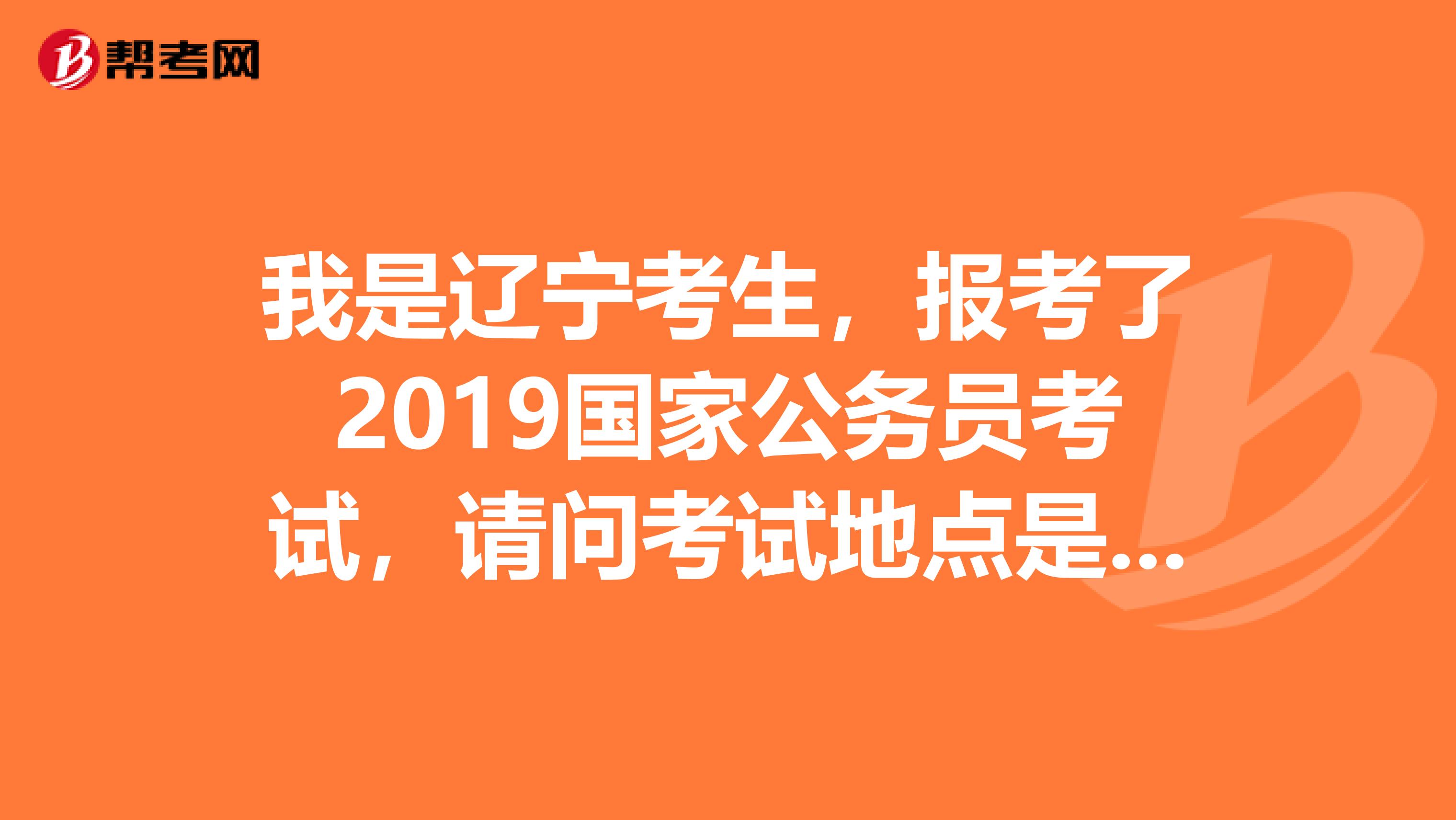我是遼寧考生，報(bào)考了2019國(guó)家公務(wù)員考試，請(qǐng)問(wèn)考試地點(diǎn)是在沈陽(yáng)么？