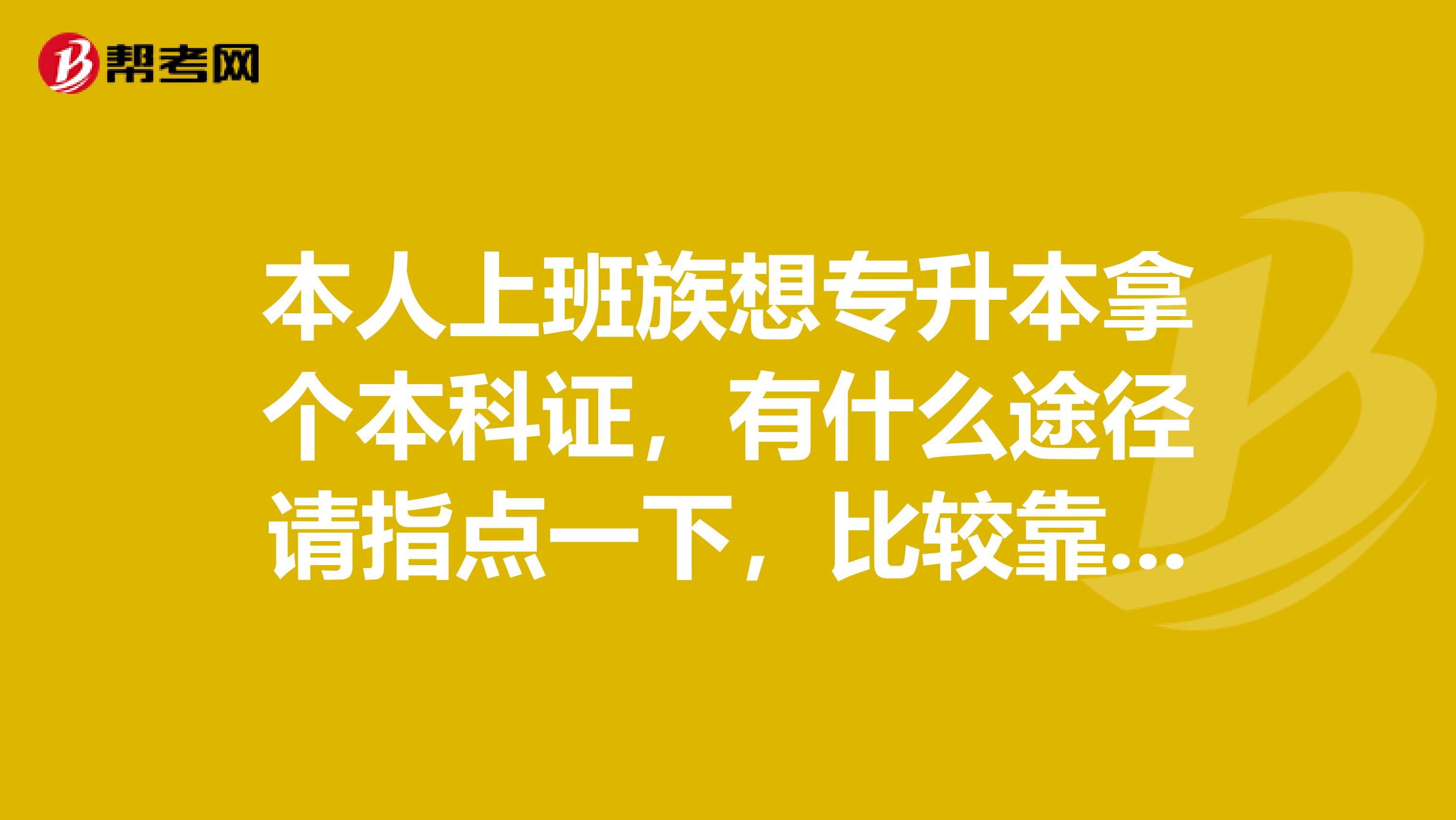 本人上班族想专升本拿个本科证,有什么途径请指点一下,比较靠谱的。谢谢_!