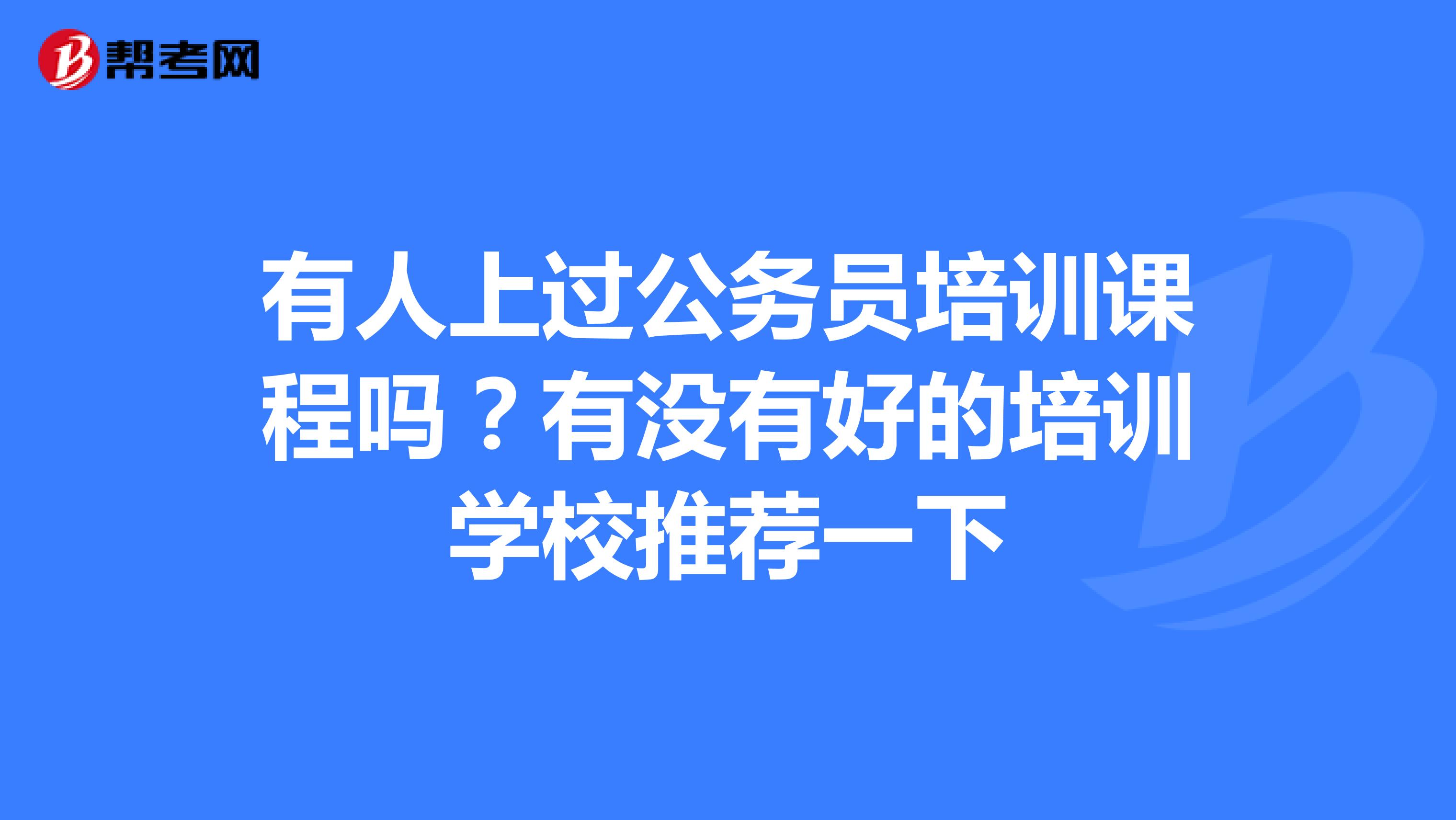 有人上过公务员培训课程吗?有没有好的培训学校推荐一下