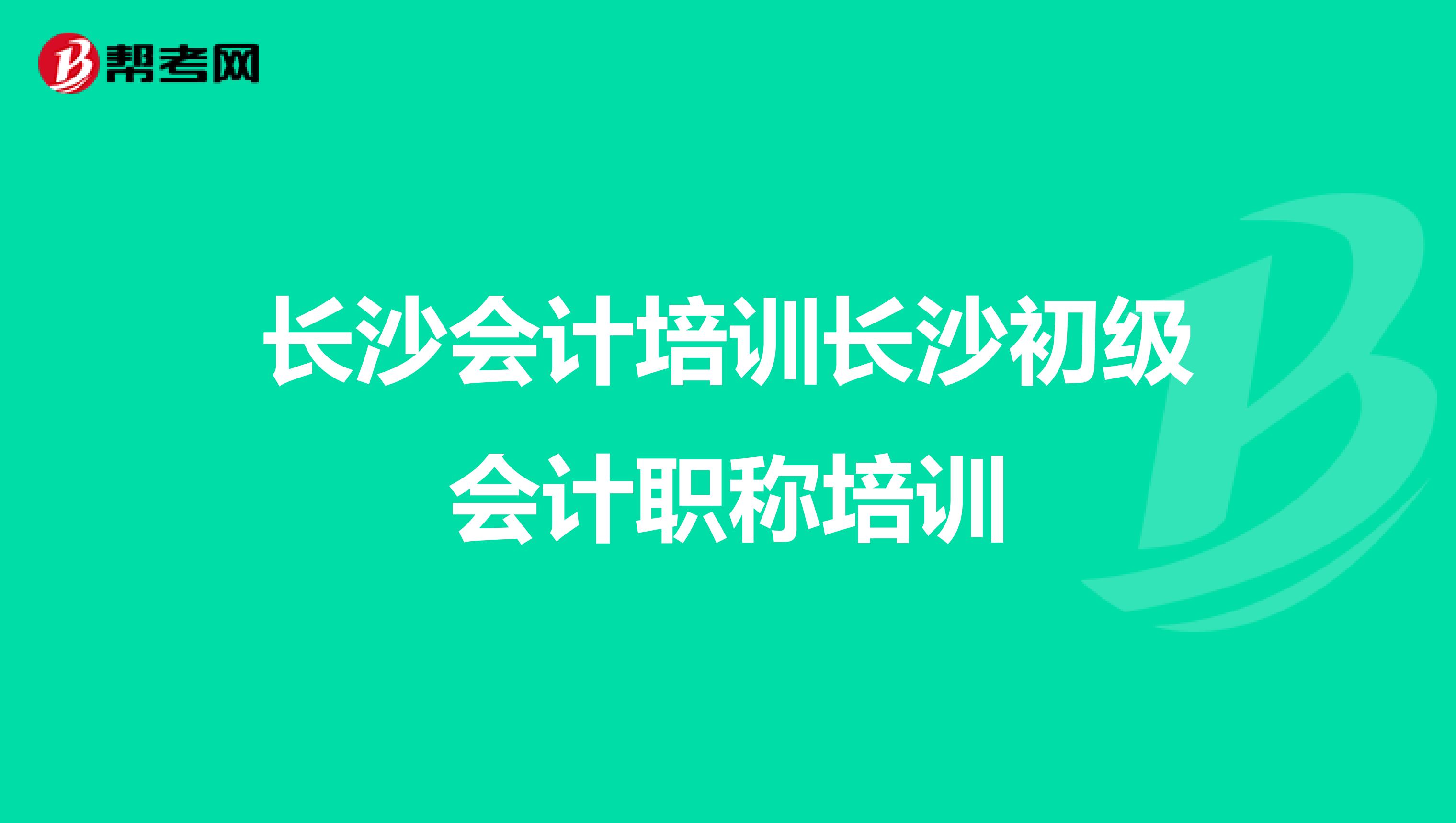 长沙会计培训长沙初级会计职称培训