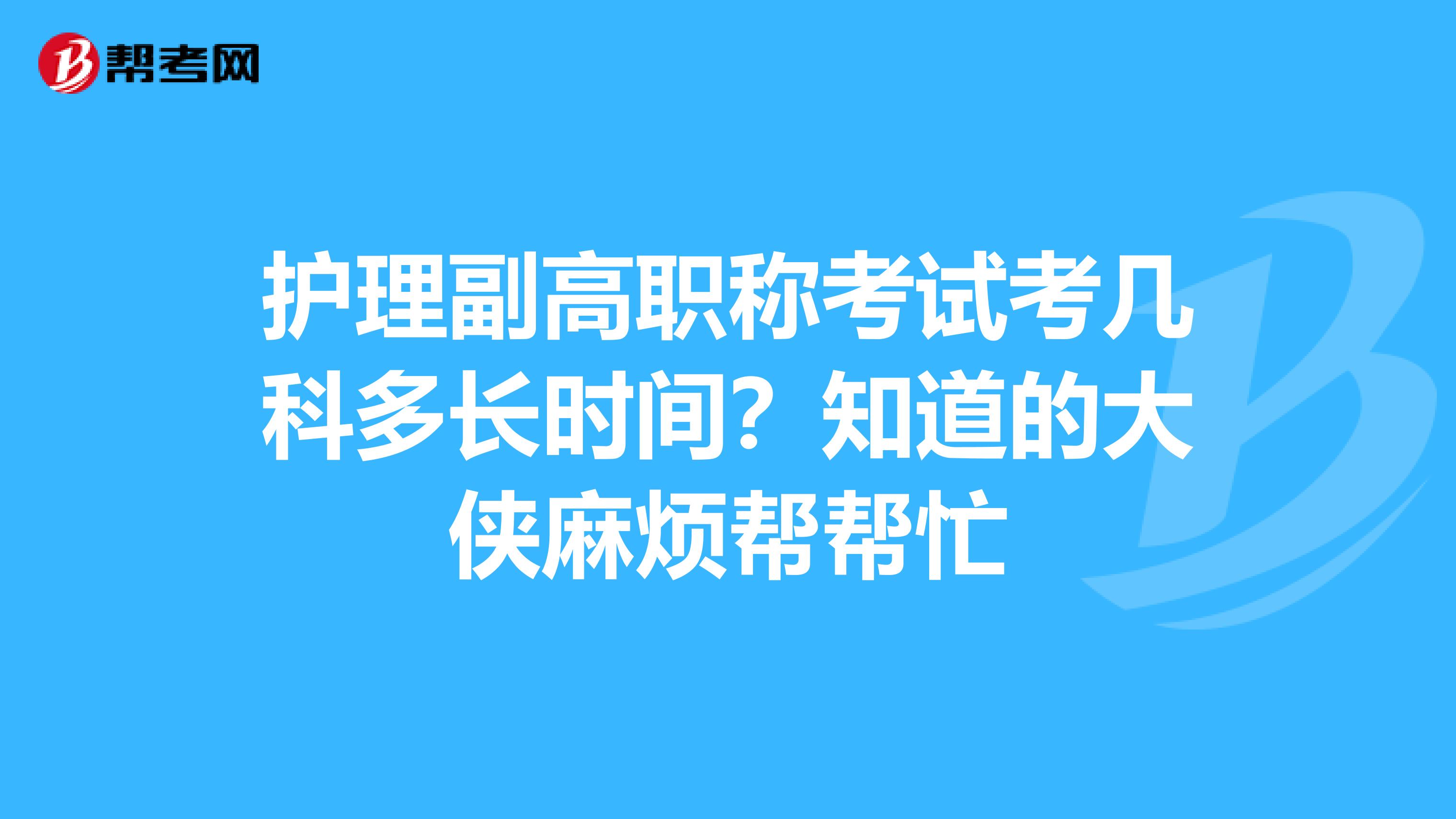 护理副高职称考试考几科多长时间?知道的大侠麻烦帮帮忙