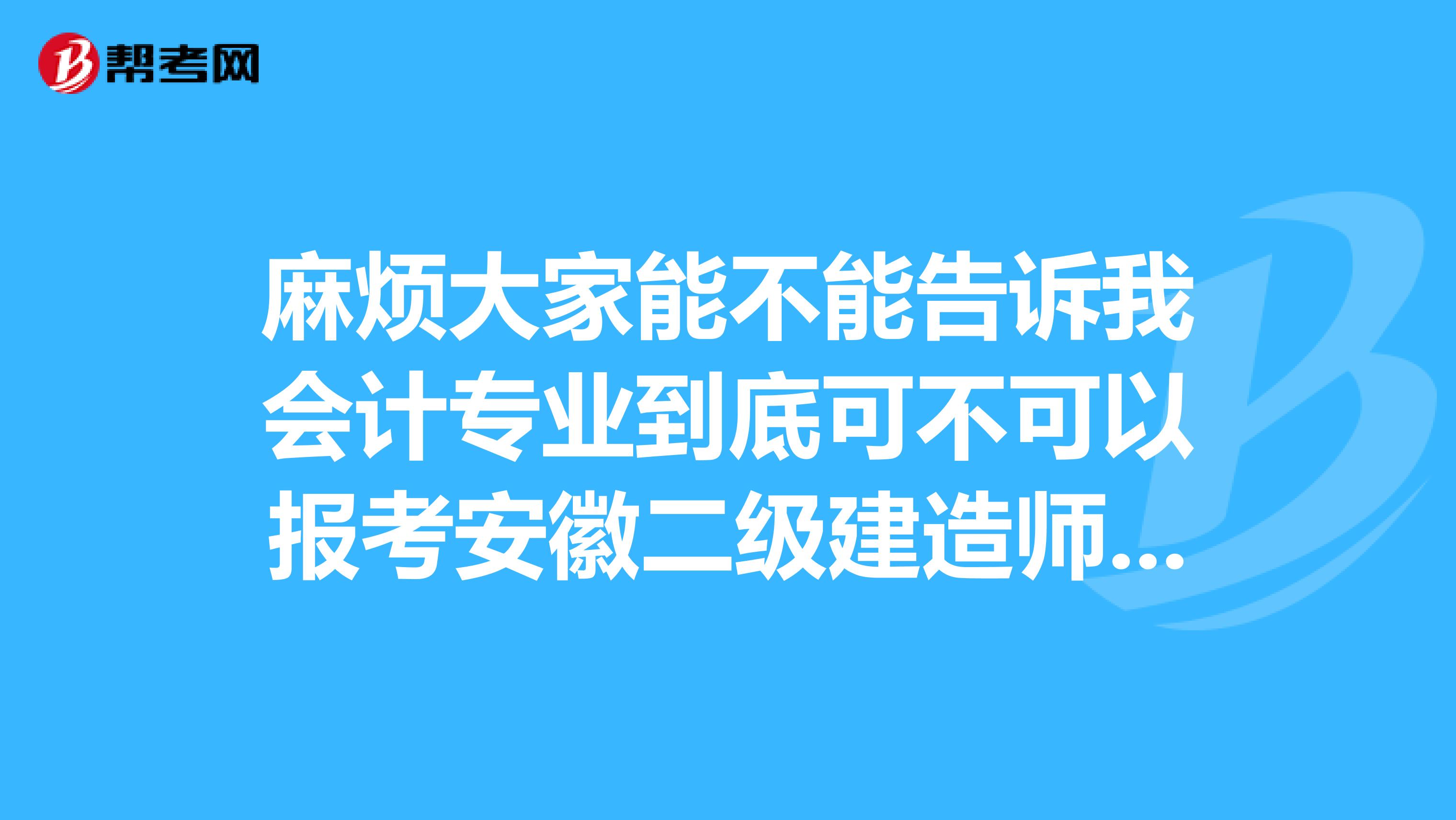 麻煩大家能不能告訴我會計專業到底可不可以報考安徽二級建造師,謝謝大家了