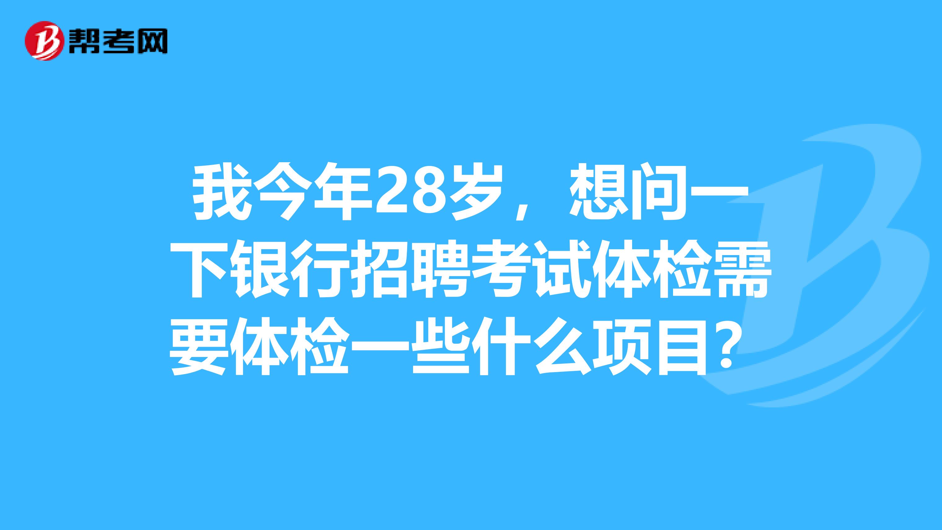 我今年28岁,想问一下银行招聘考试体检需要体检一些什么项目?