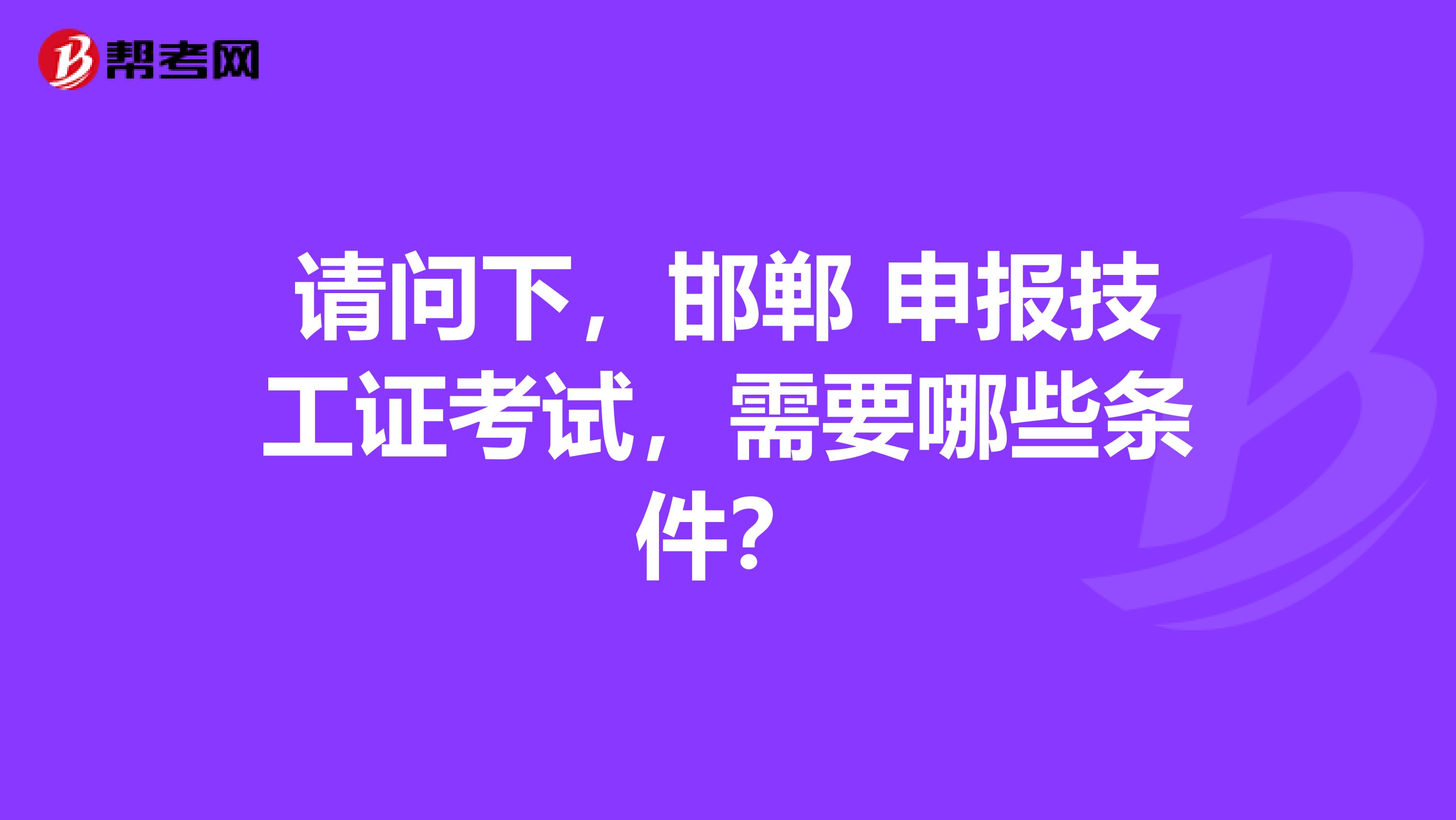 请问下,邯郸 申报技工证考试,需要哪些条件?