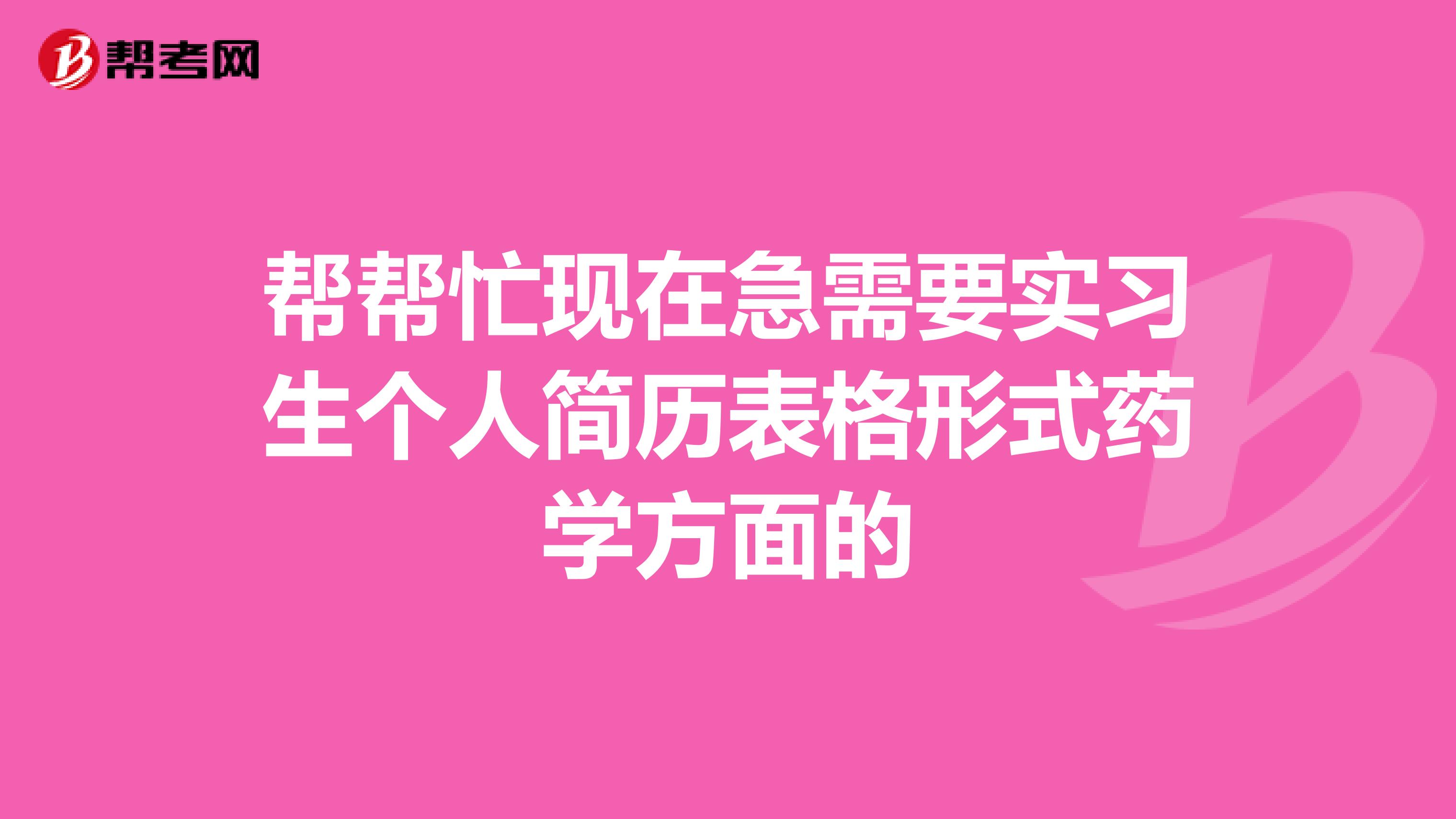 幫幫忙現(xiàn)在急需要實(shí)習(xí)生個(gè)人簡歷表格形式藥學(xué)方面的