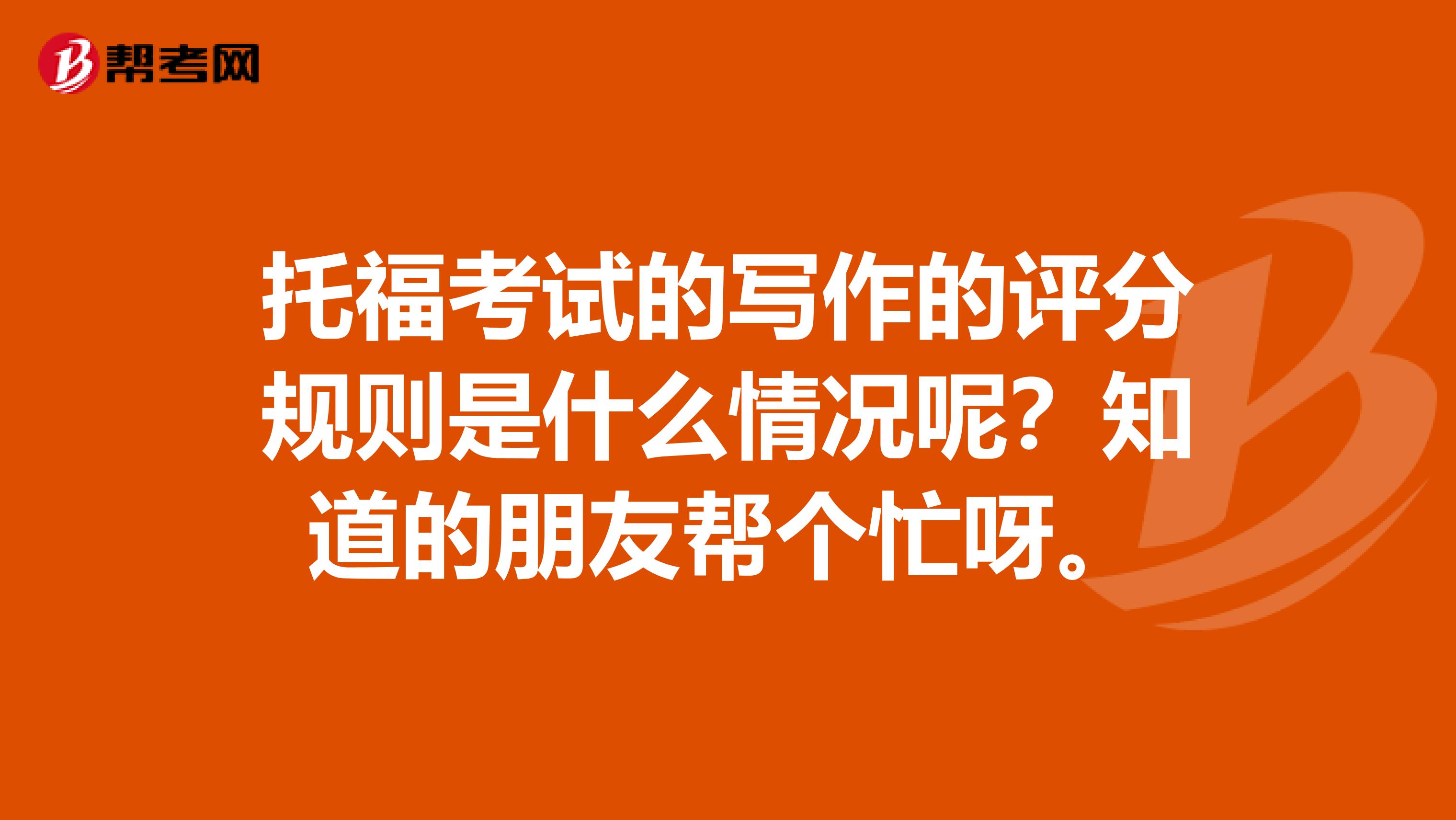 托福考试的写作的评分规则是什么情况呢?知道的朋友帮个忙呀。